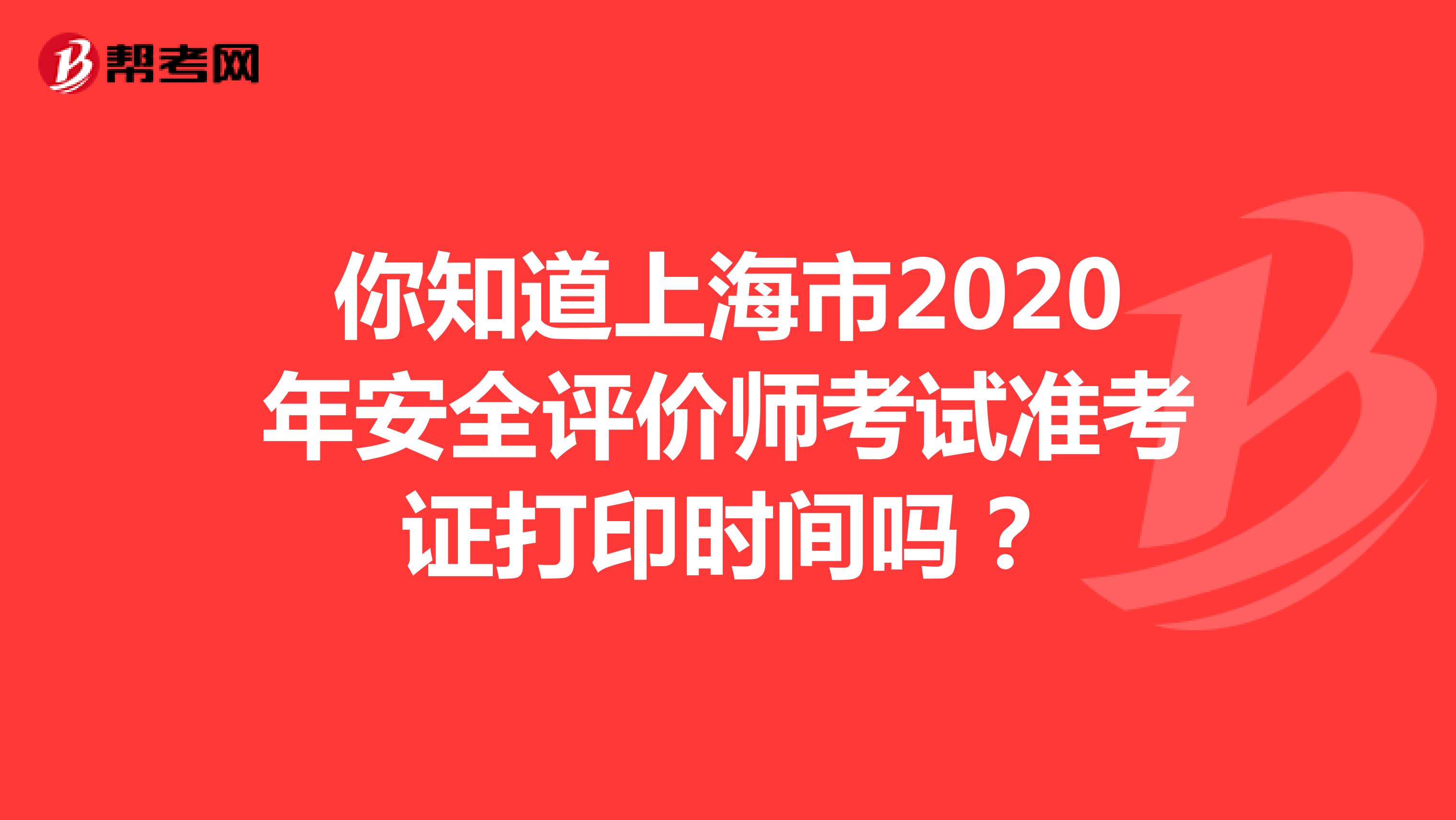 你知道上海市2020年安全评价师考试准考证打印时间吗？