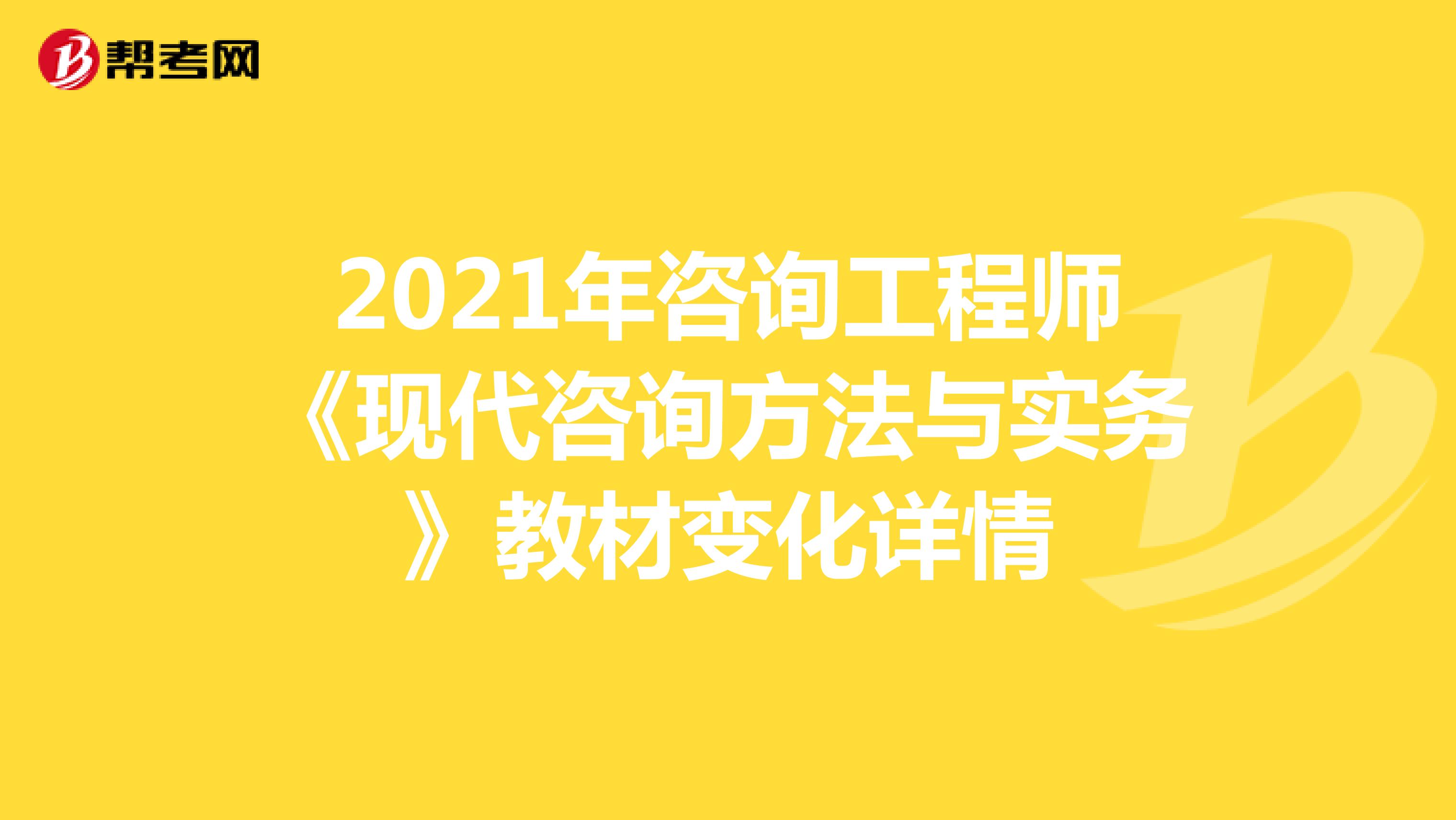 2021年咨询工程师《现代咨询方法与实务》教材变化详情