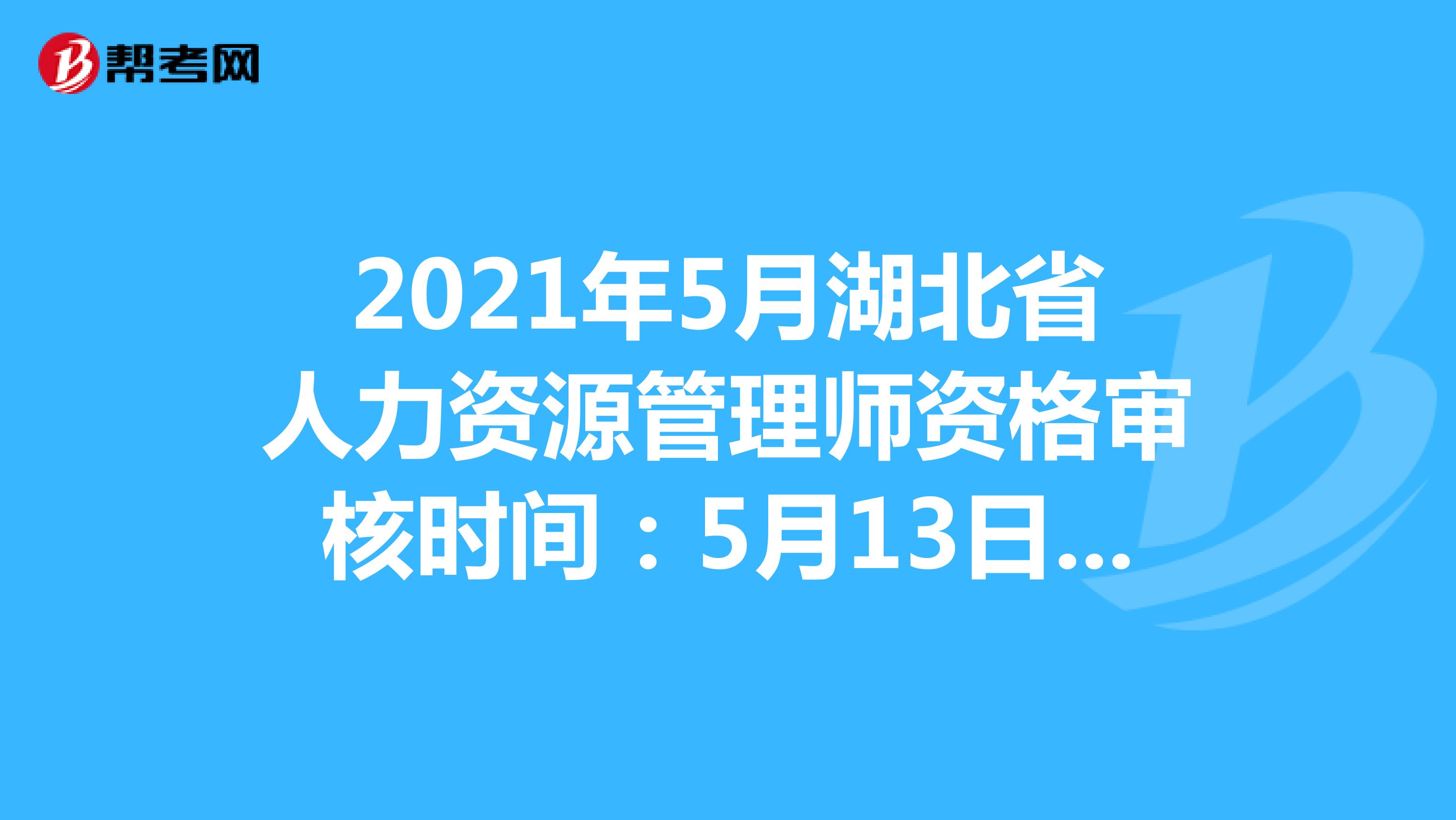 2021年5月湖北省人力资源管理师资格审核时间：5月13日-15日