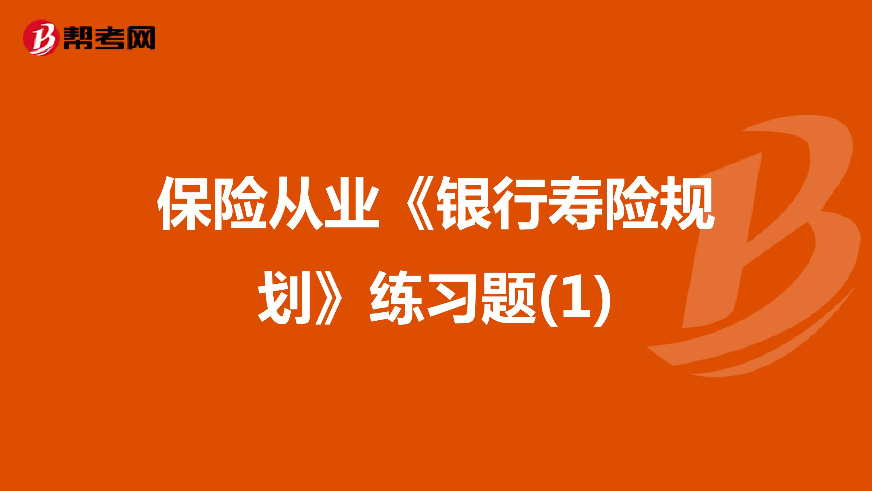 保险从业《银行寿险规划》练习题(1)