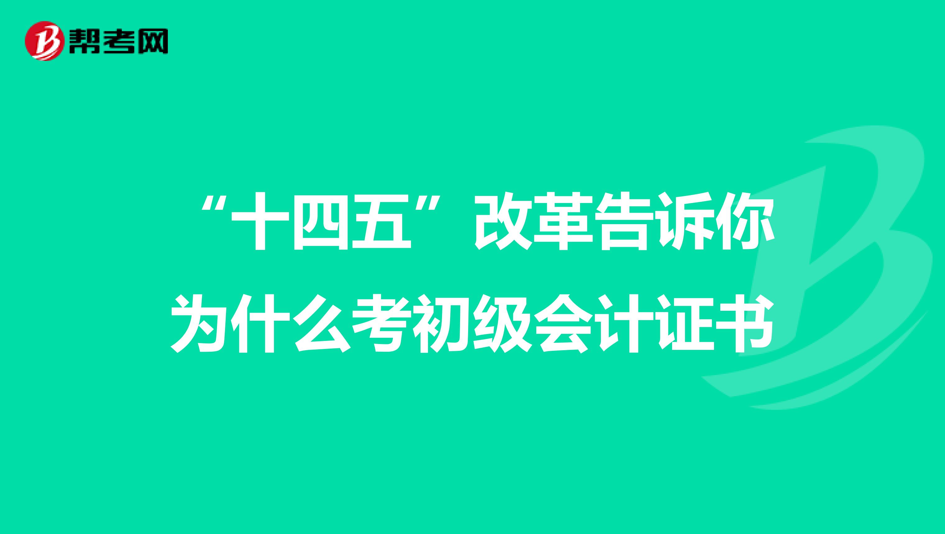 “十四五”改革告诉你为什么考初级会计证书