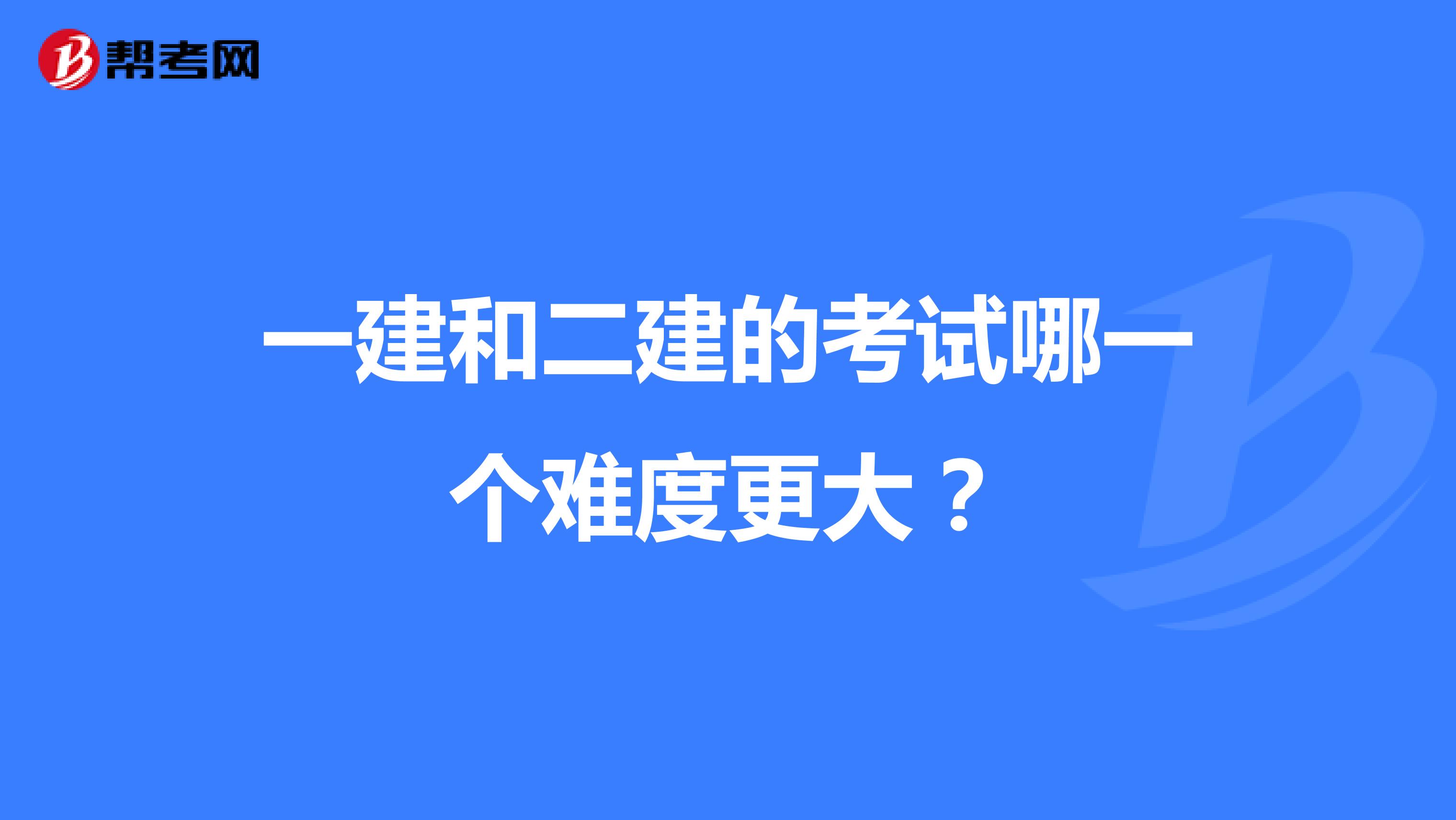 一建和二建的考试哪一个难度更大？