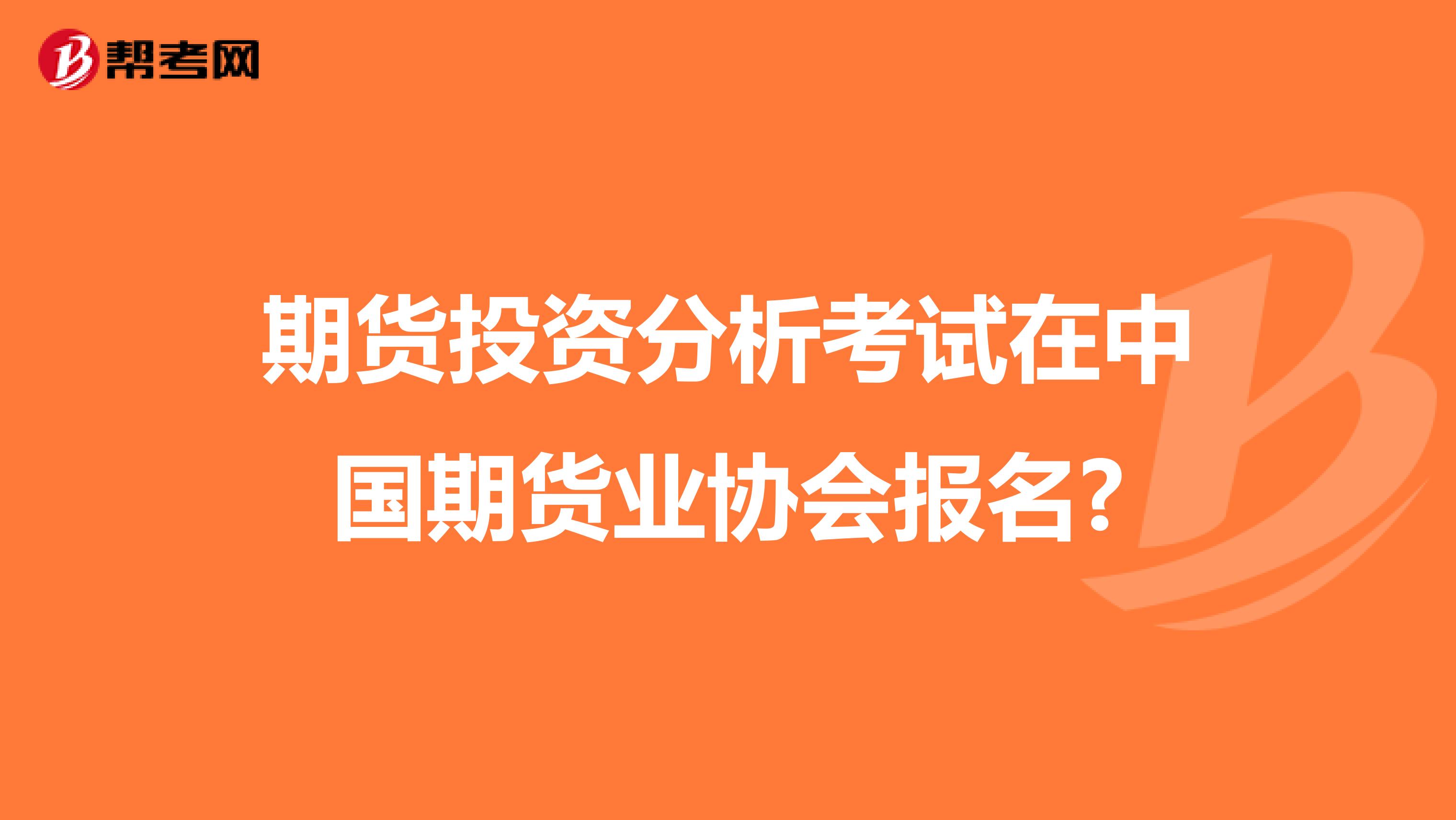 期货投资分析考试在中国期货业协会报名?