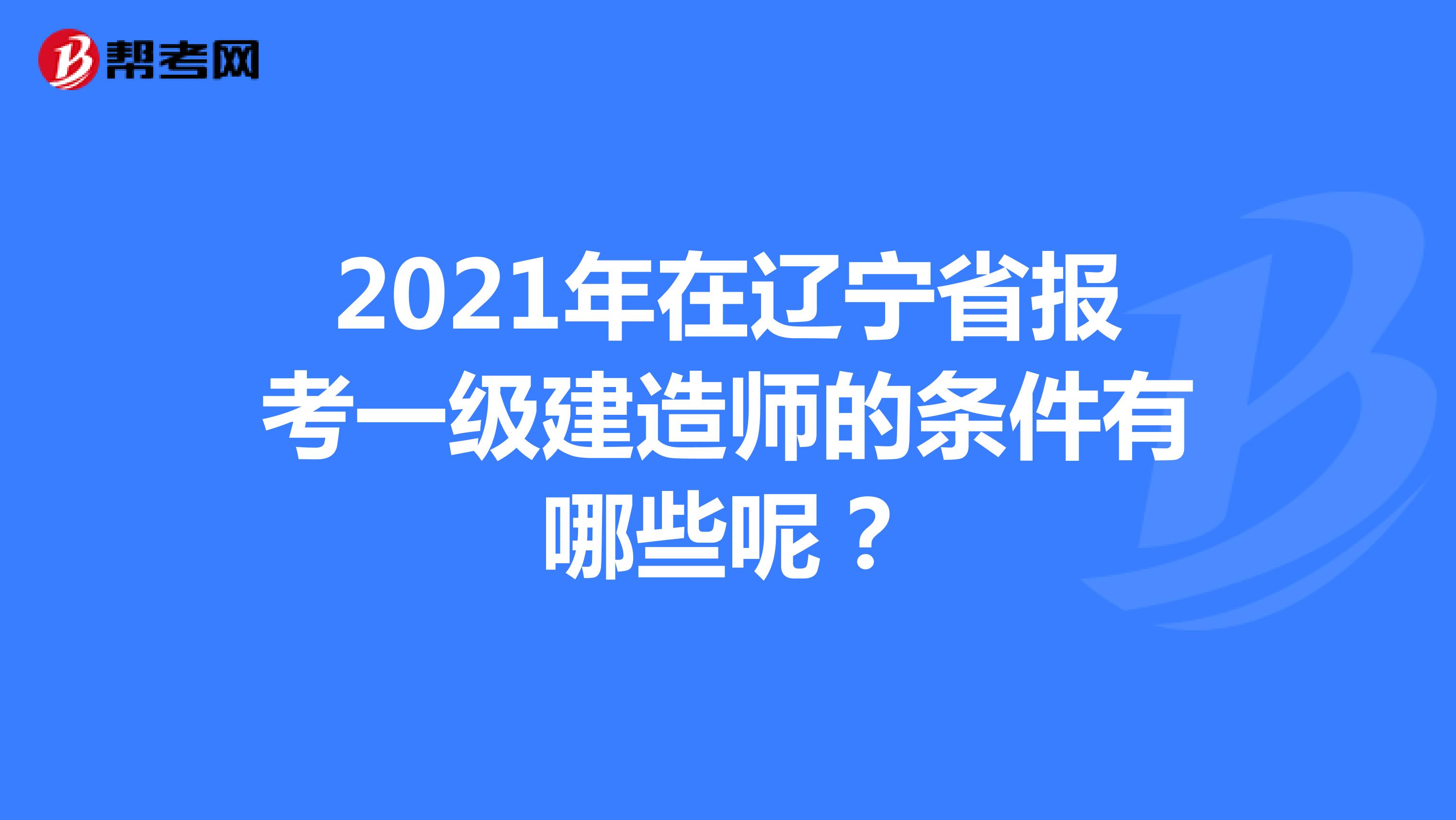 2021年在辽宁省报考一级建造师的条件有哪些呢？