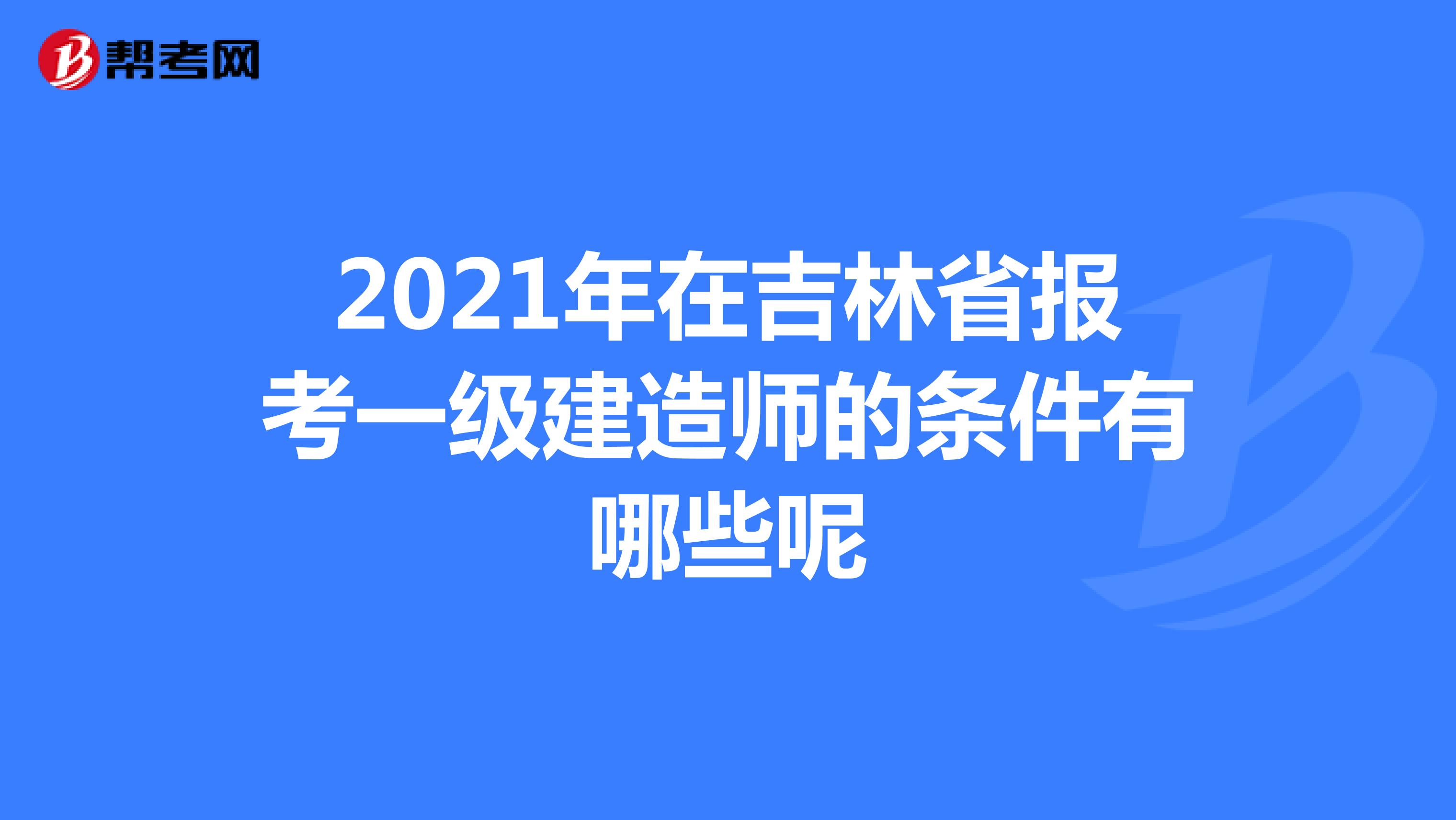 2021年在吉林省报考一级建造师的条件有哪些呢？