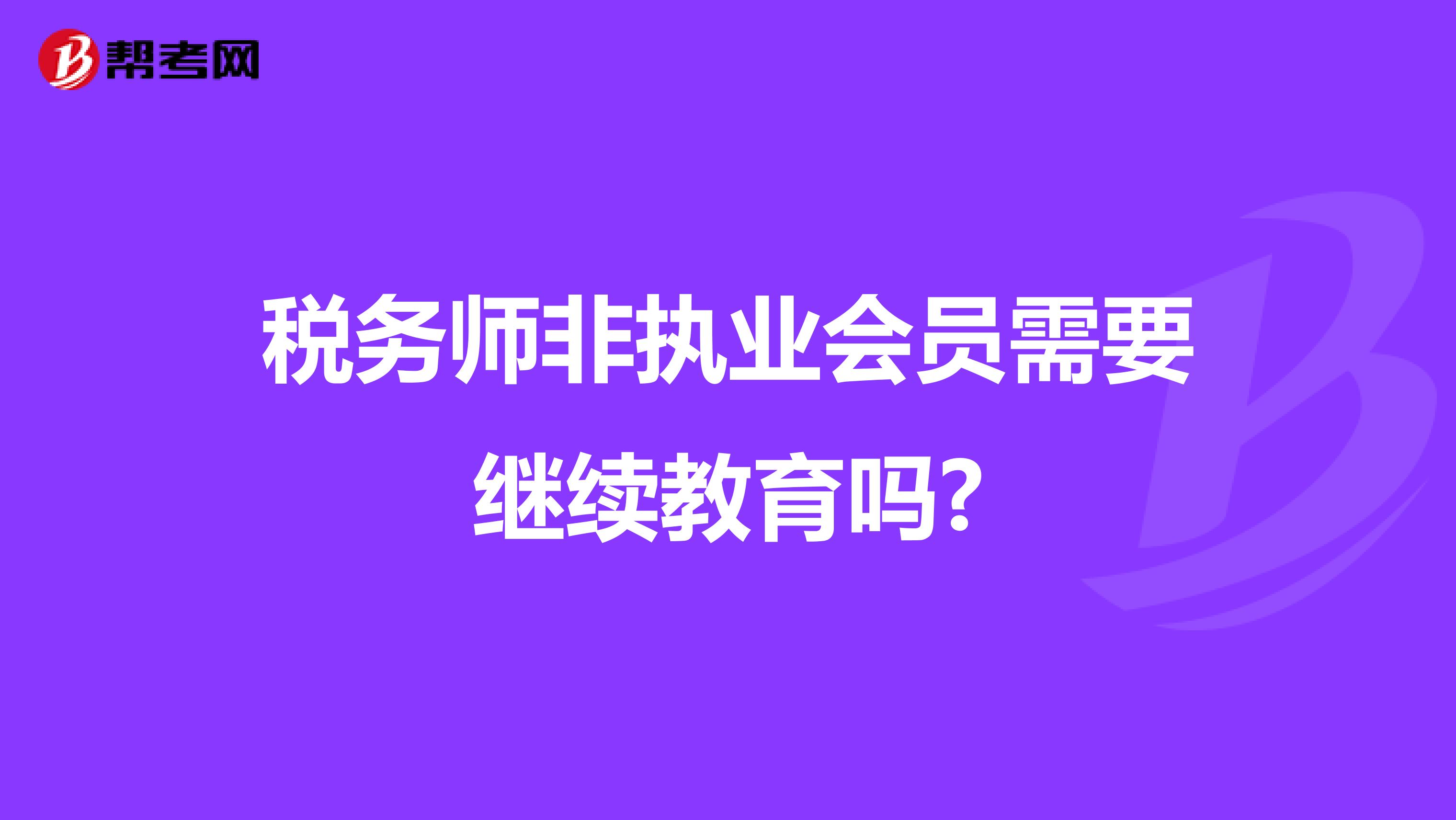 稅務(wù)師非執(zhí)業(yè)會員需要繼續(xù)教育嗎?