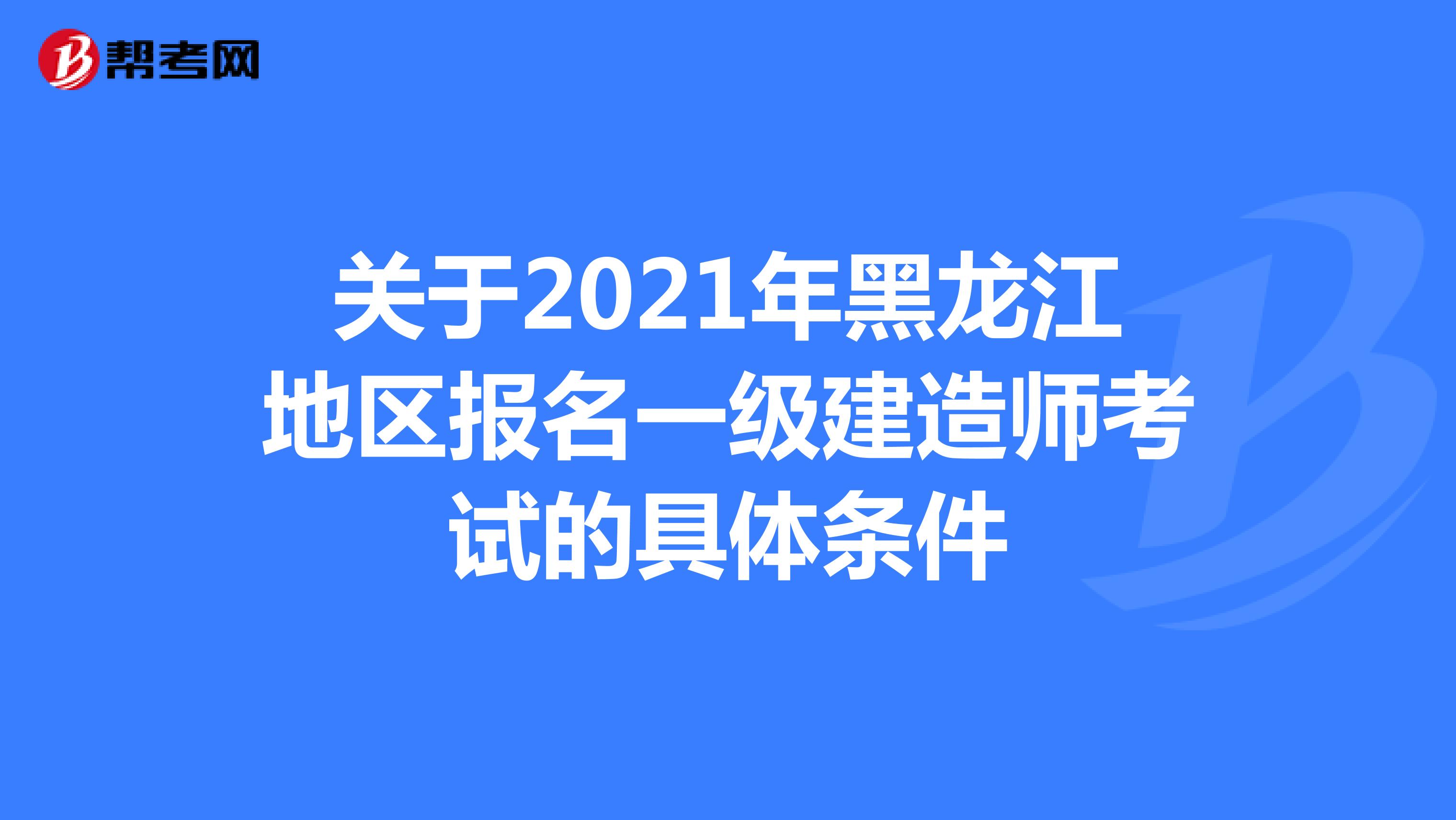 关于2021年黑龙江地区报名一级建造师考试的具体条件