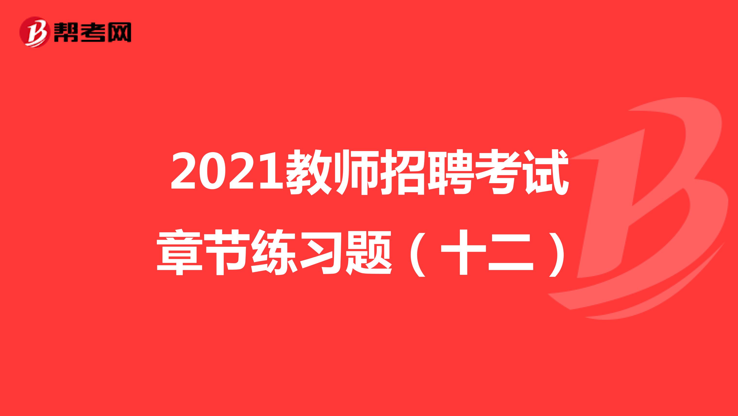 2021教师招聘考试章节练习题（十二）