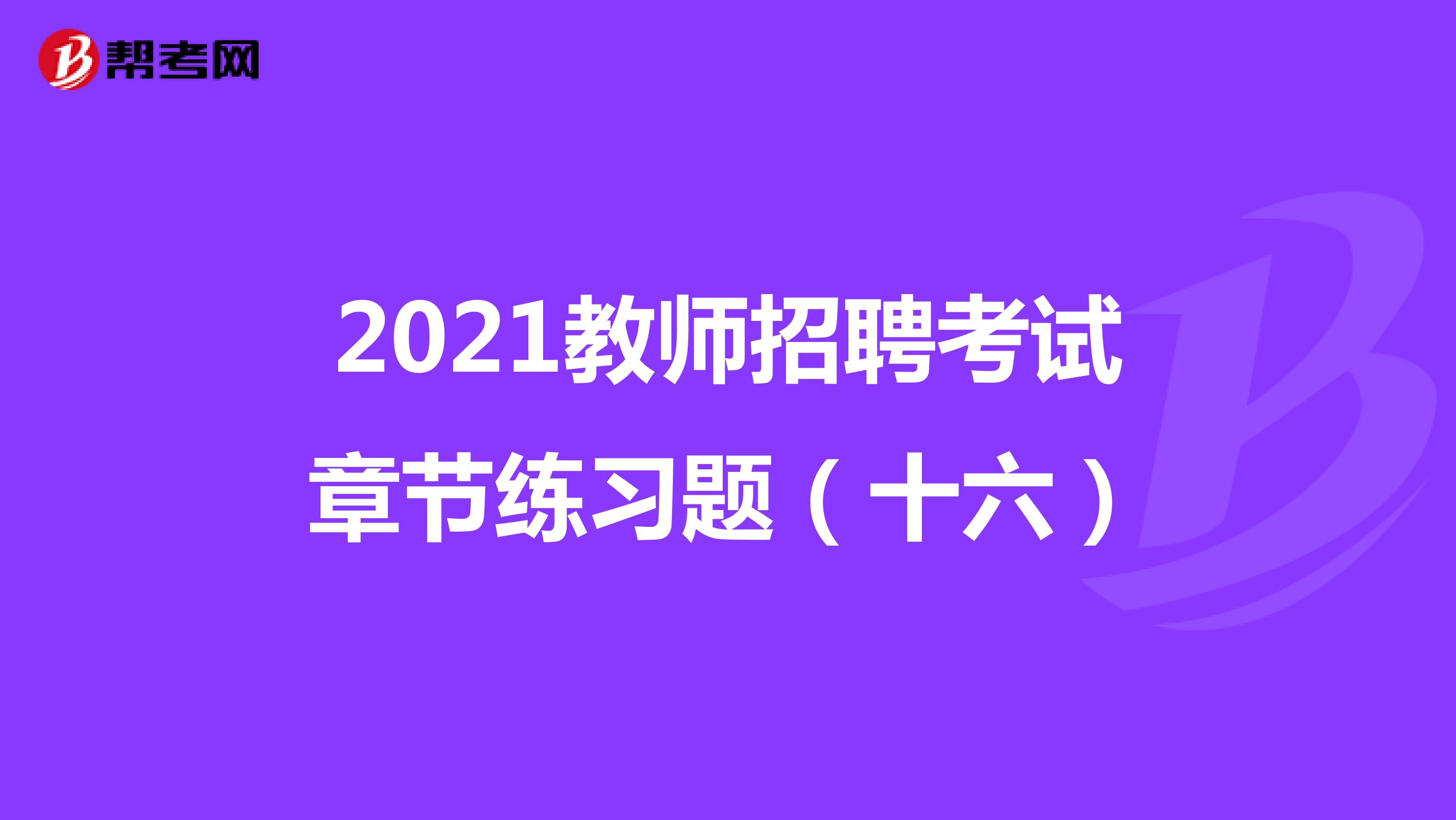 2021教师招聘考试章节练习题（十六）