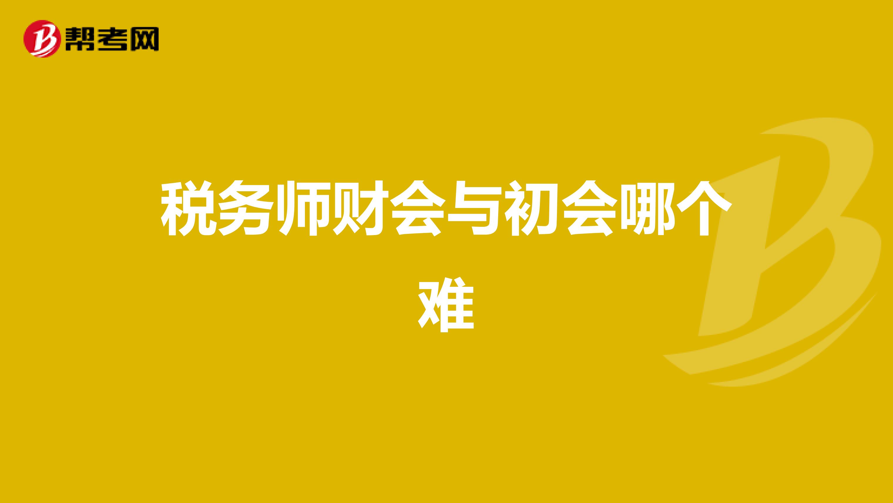稅務(wù)師財(cái)會(huì)與初會(huì)哪個(gè)難