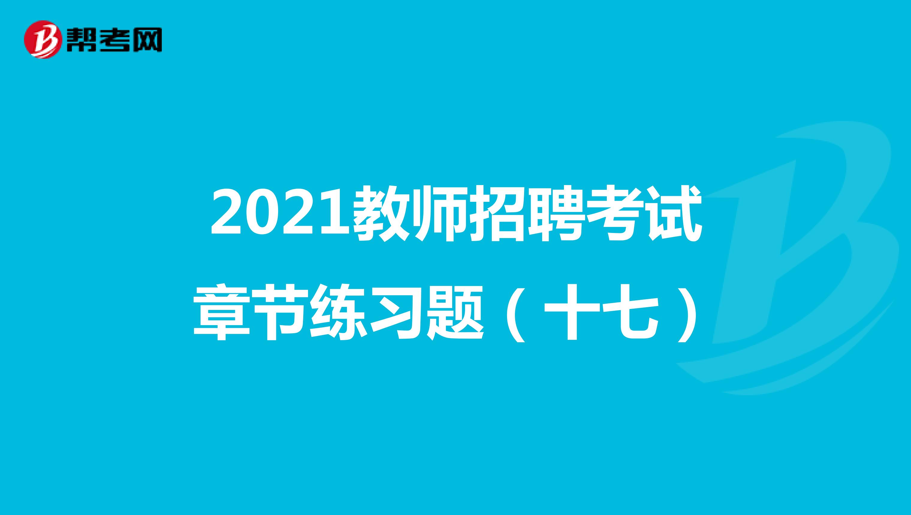2021教师招聘考试章节练习题（十七）