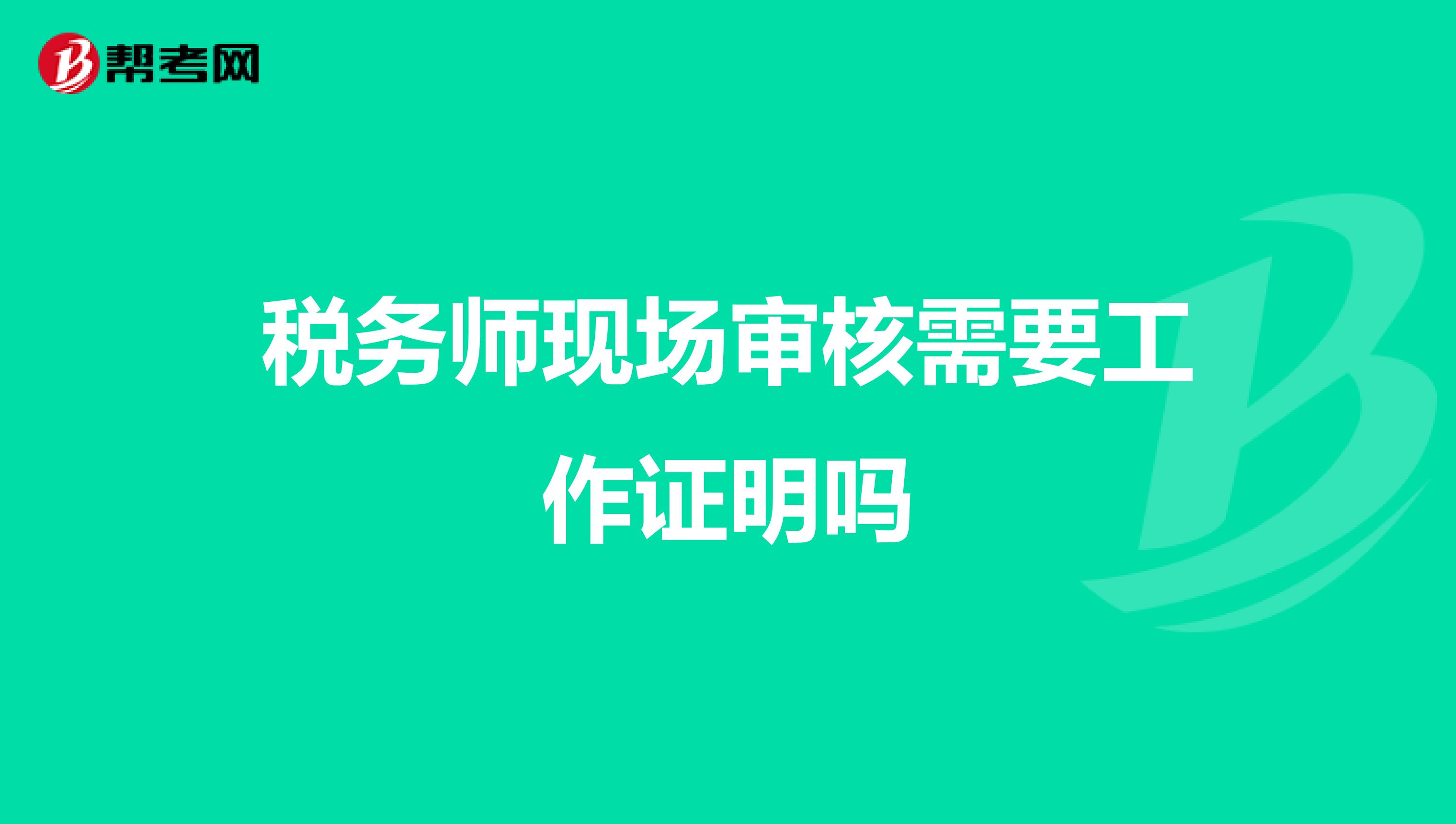 稅務(wù)師現(xiàn)場審核需要工作證明嗎