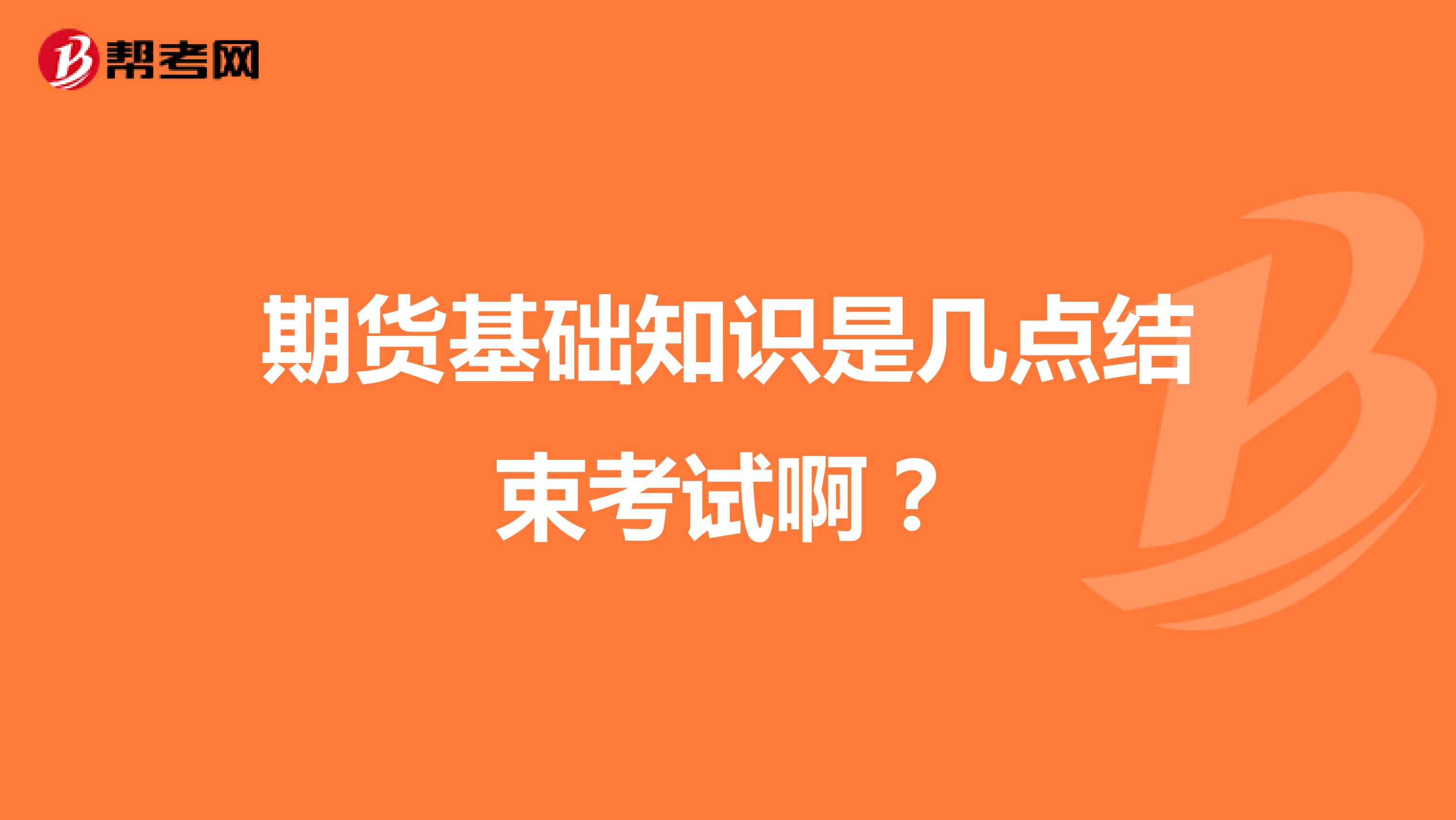 期货基础知识是几点结束考试啊？