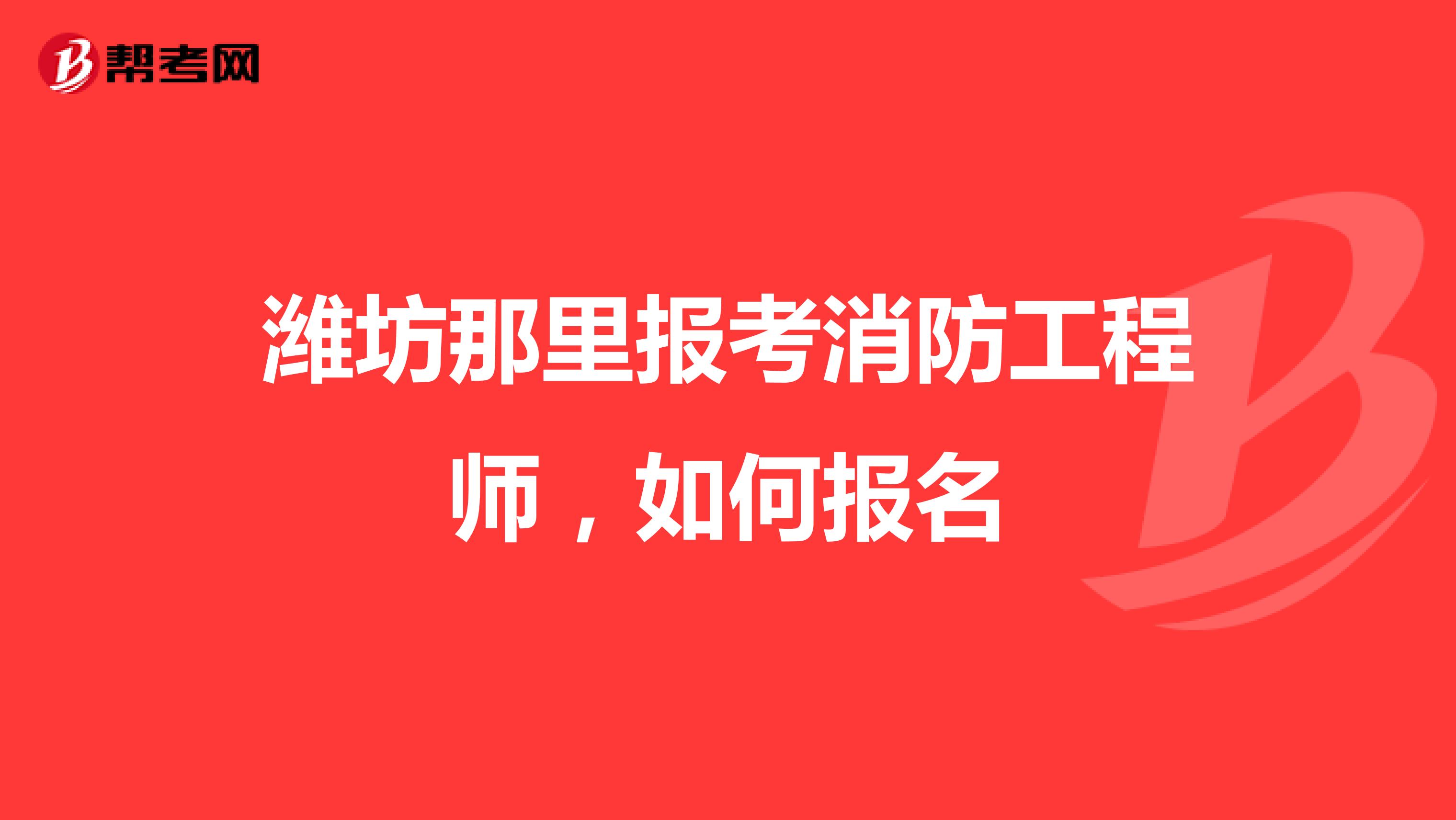 濰坊那里報(bào)考消防工程師,如何報(bào)名