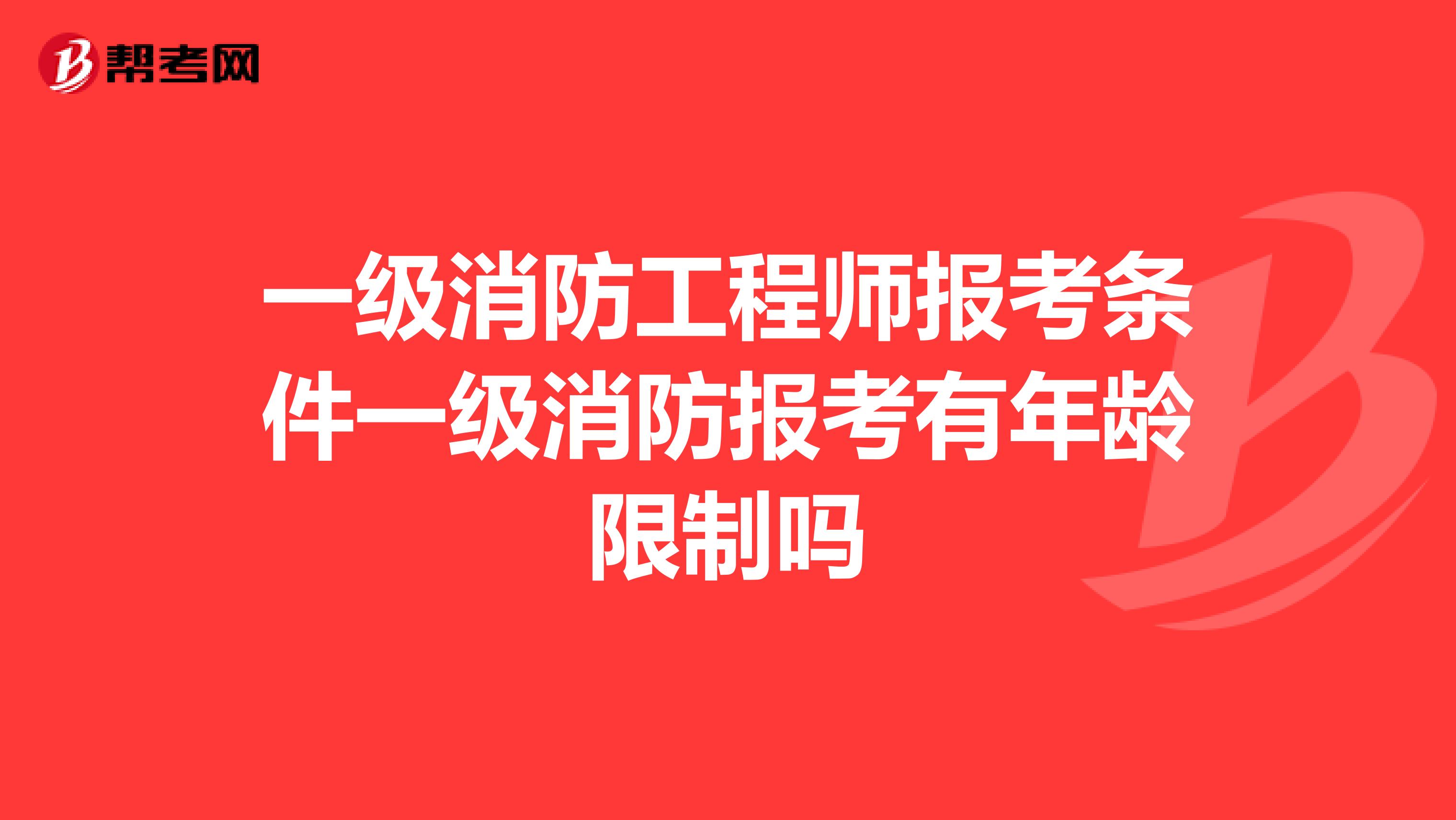 一级消防工程师报考条件一级消防报考有年龄限制吗