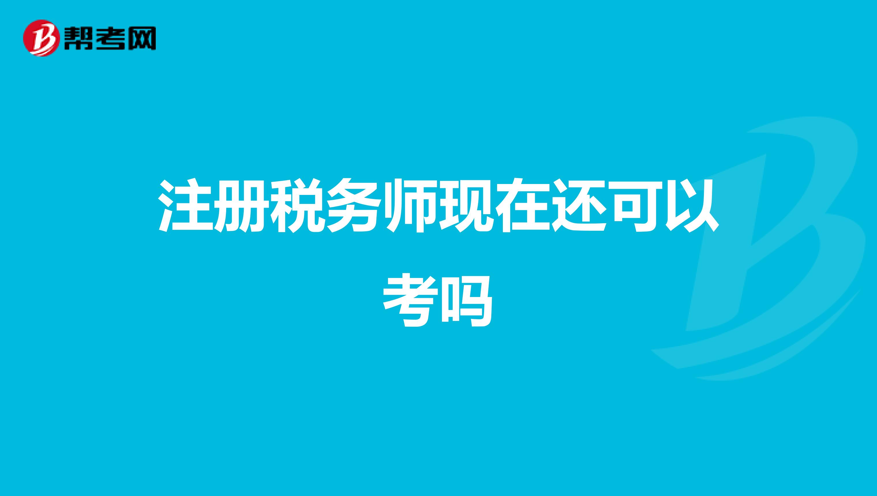 注冊稅務(wù)師現(xiàn)在還可以考嗎