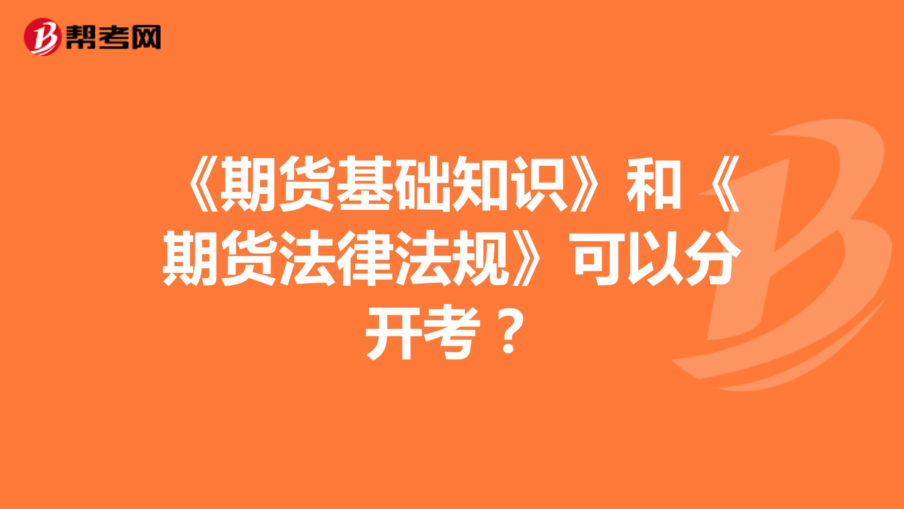 《期貨基礎(chǔ)知識(shí)》和《期貨法律法規(guī)》可以分開(kāi)考？