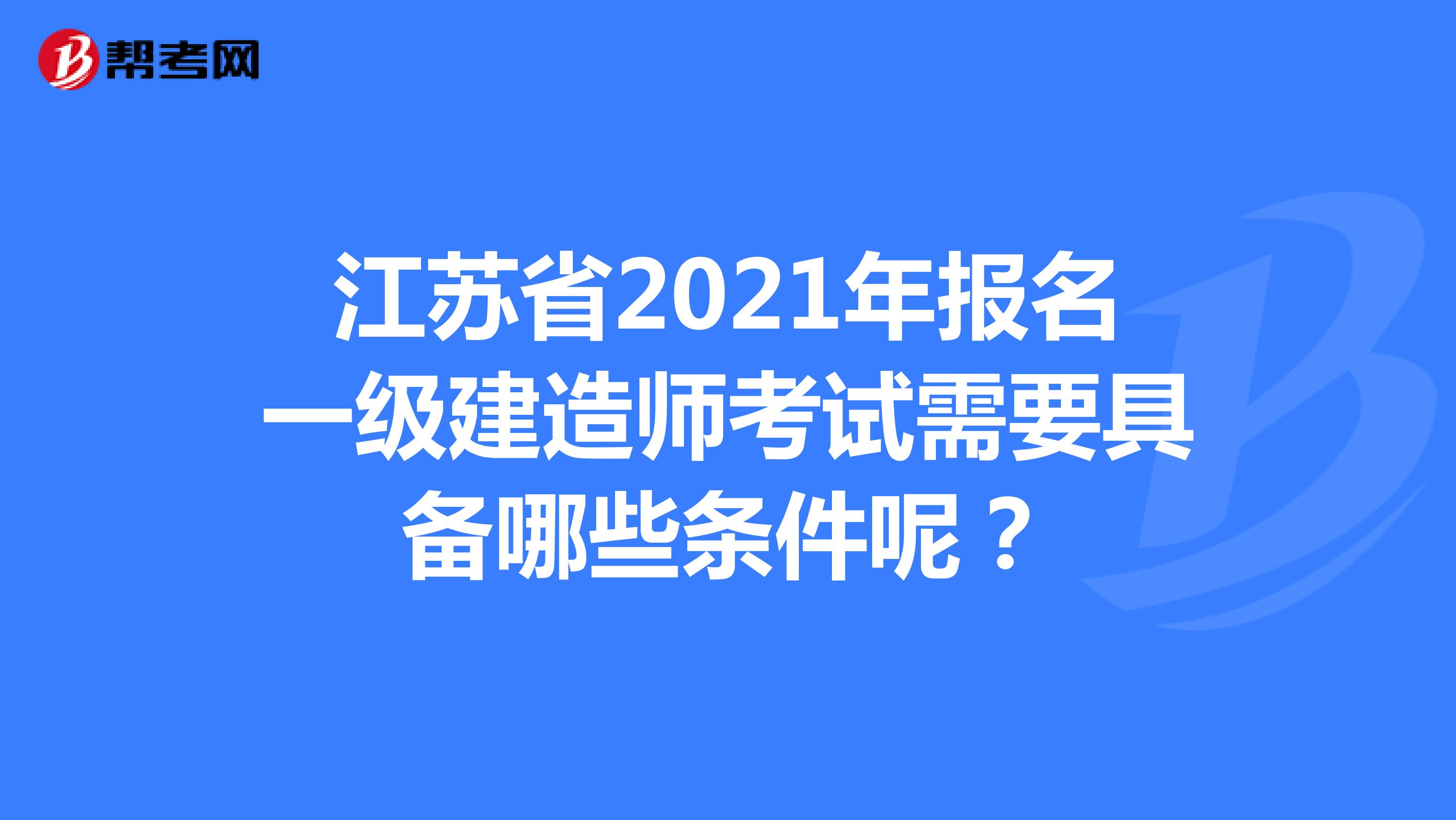 江苏省2021年报名一级建造师考试需要具备哪些条件呢？