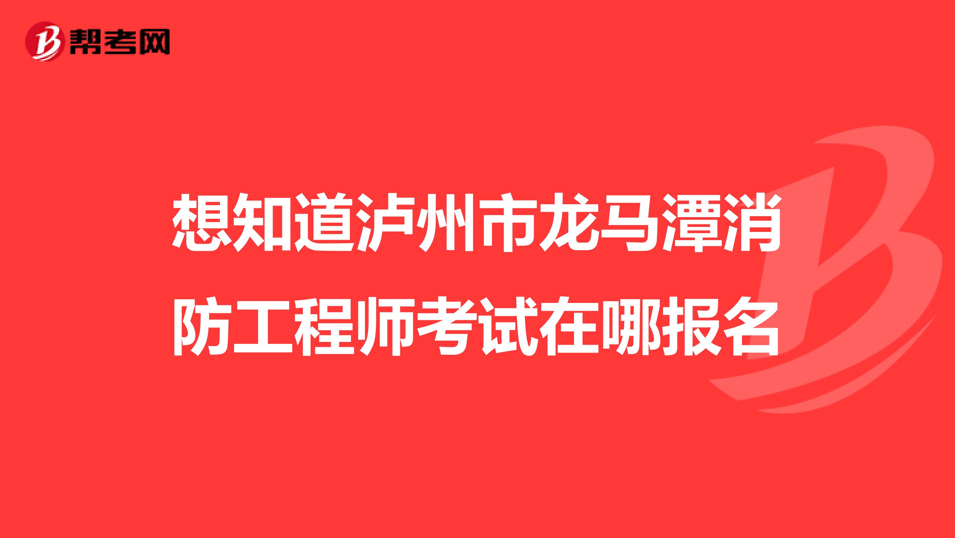 想知道泸州市龙马潭消防工程师考试在哪报名