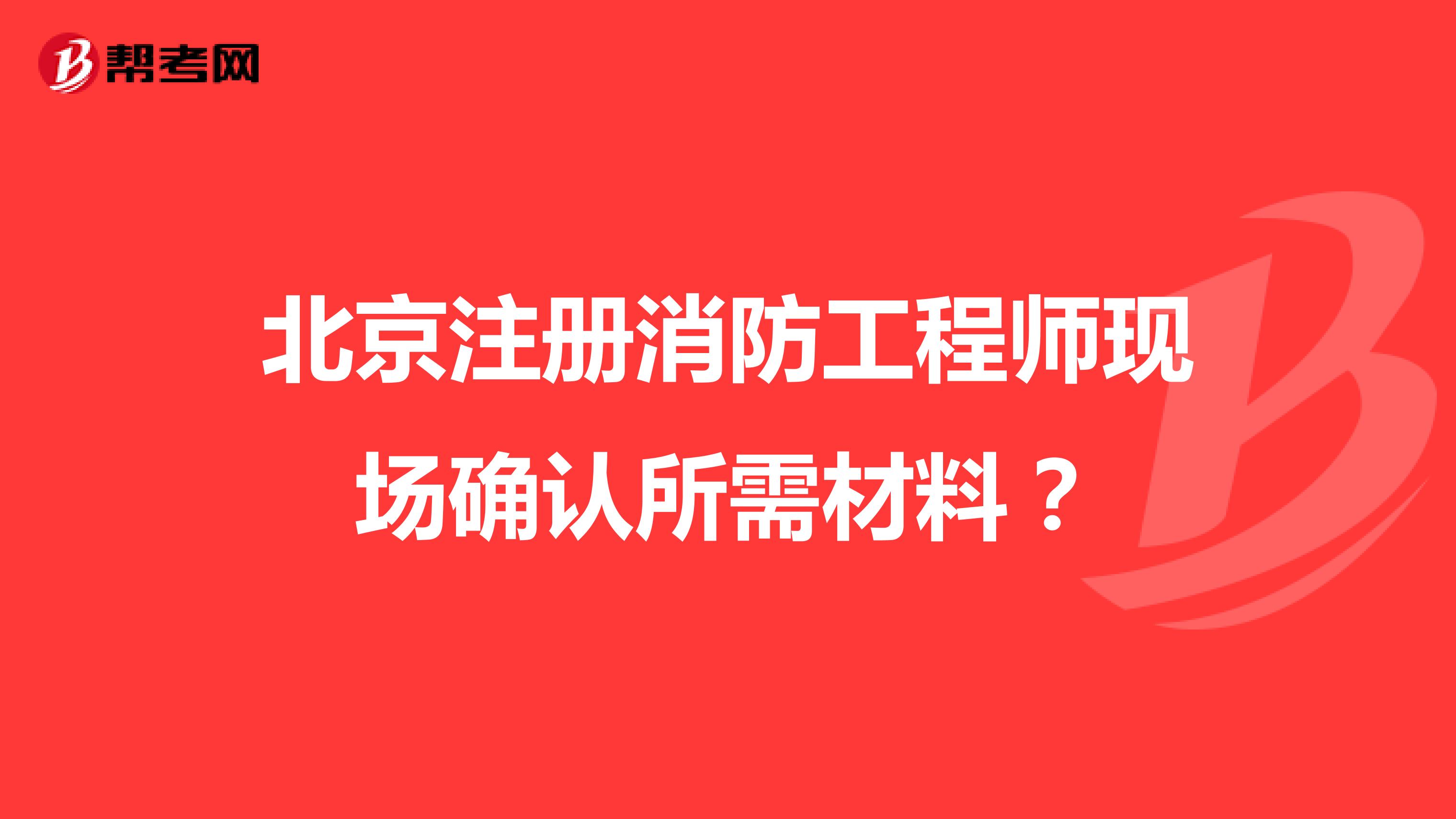 北京注册消防工程师现场确认所需材料？