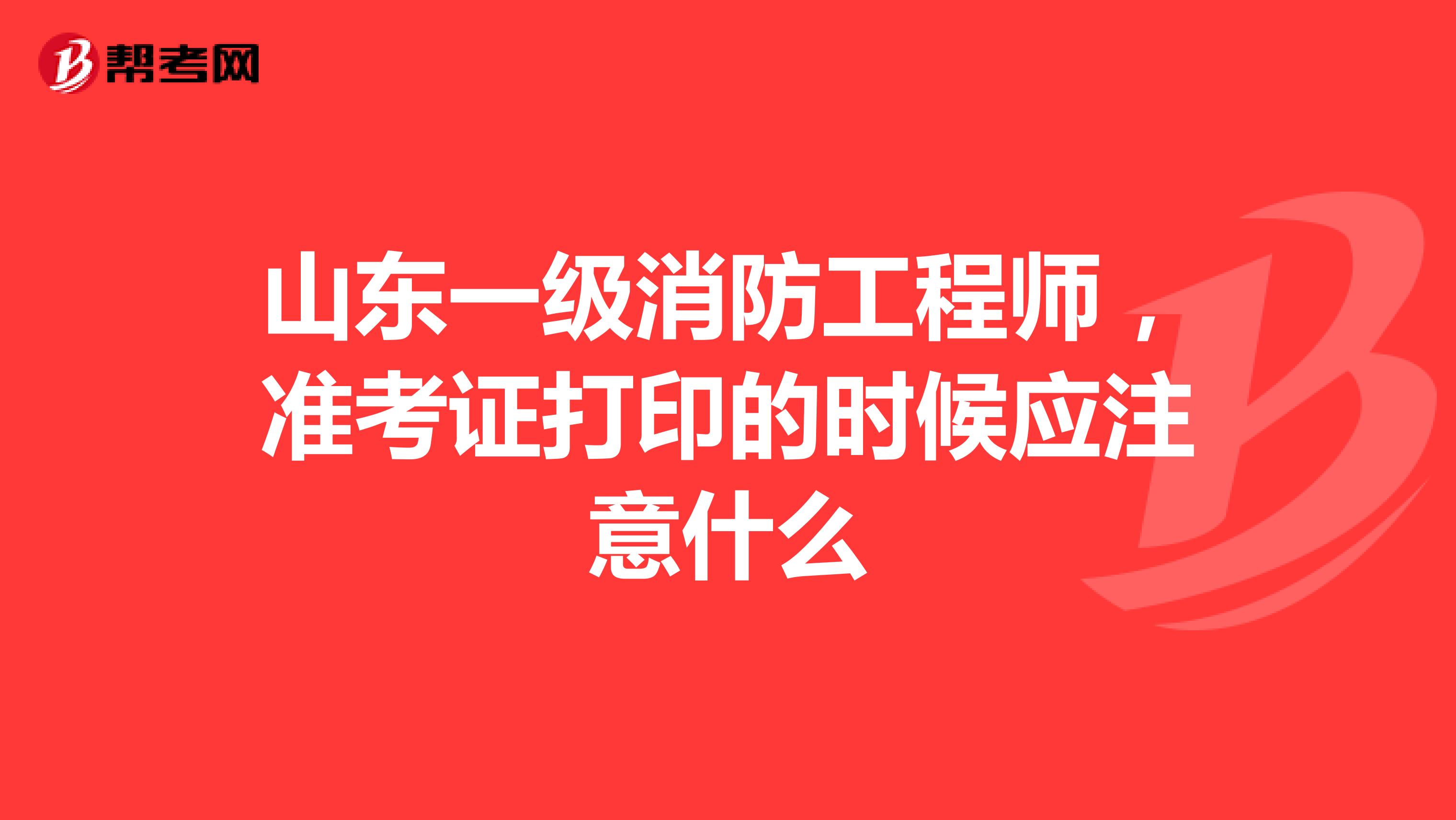 山东一级消防工程师,准考证打印的时候应注意什么
