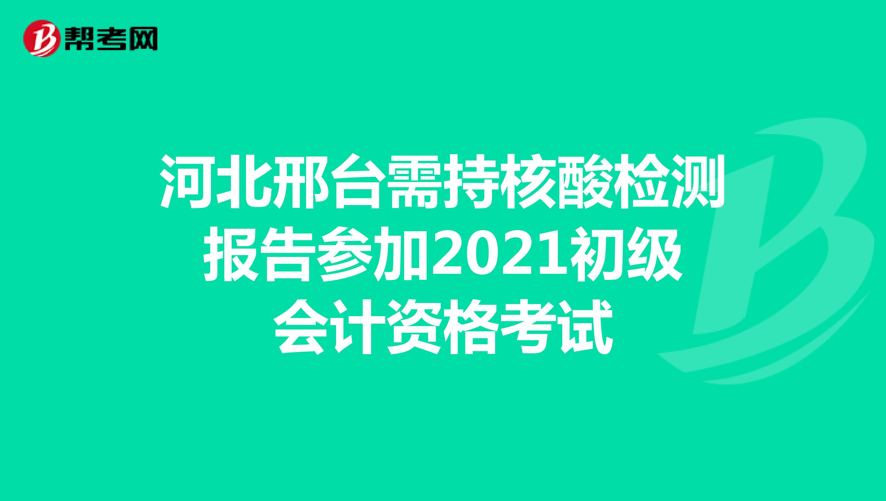 河北邢台需持核酸检测报告参加2021初级会计资格考试