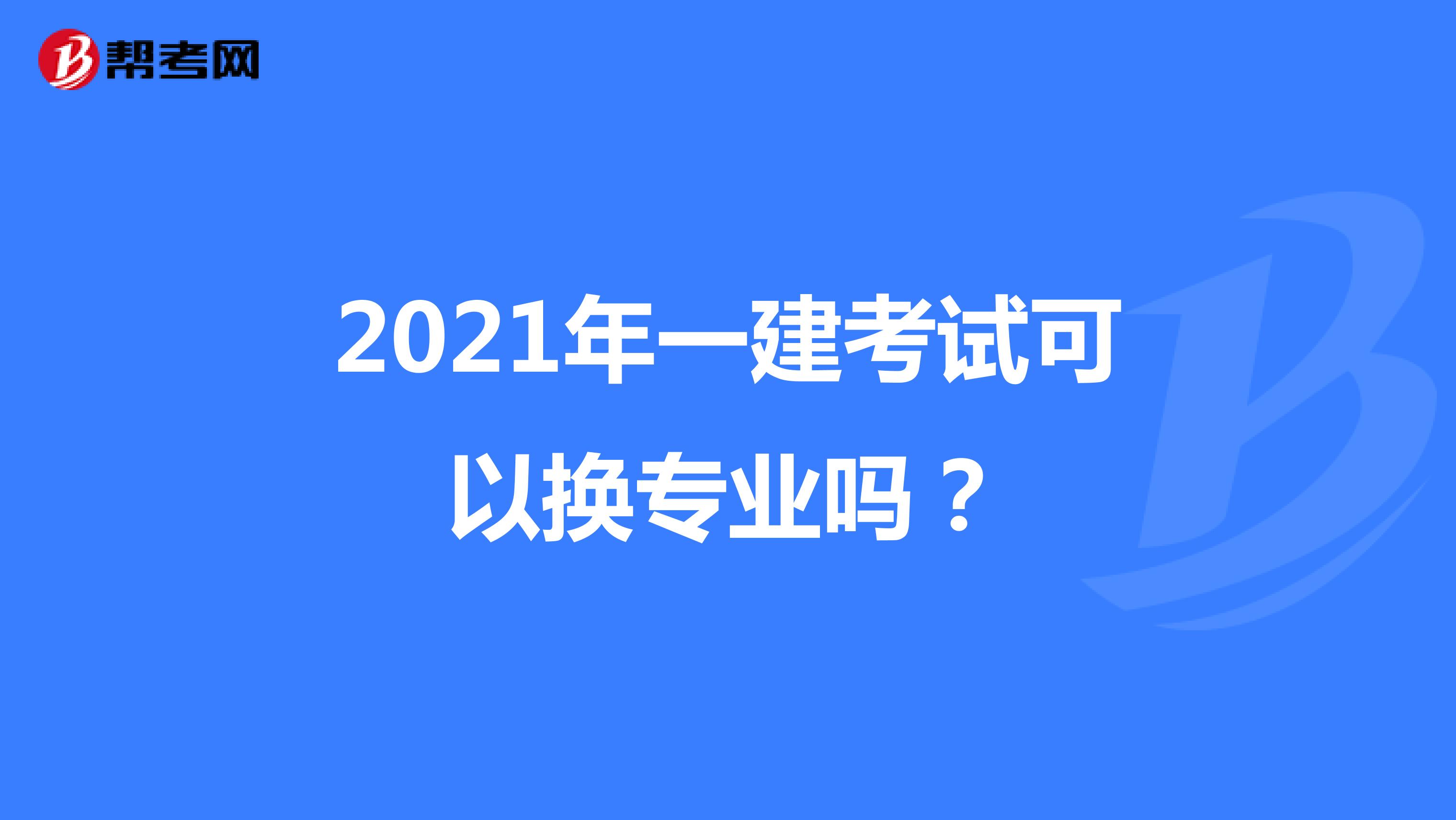 2021年一建考试可以换专业吗？