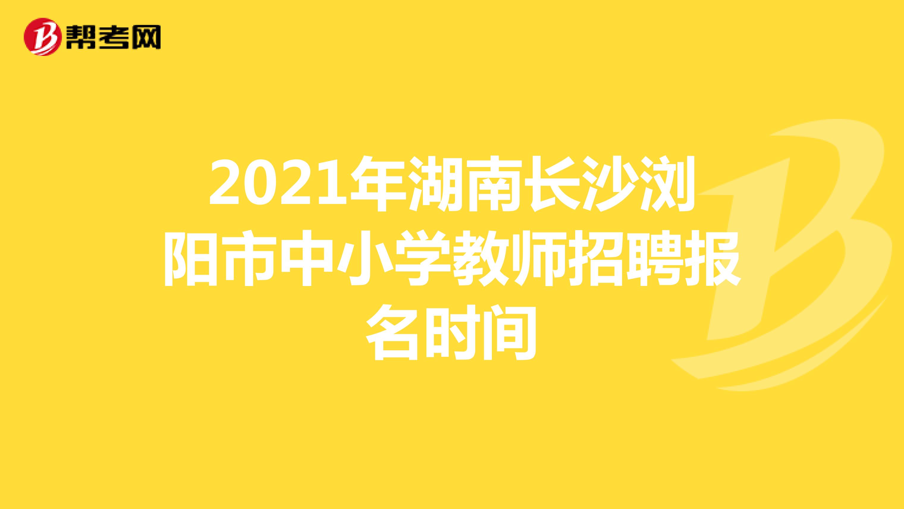 2021年湖南长沙浏阳市中小学教师招聘报名时间