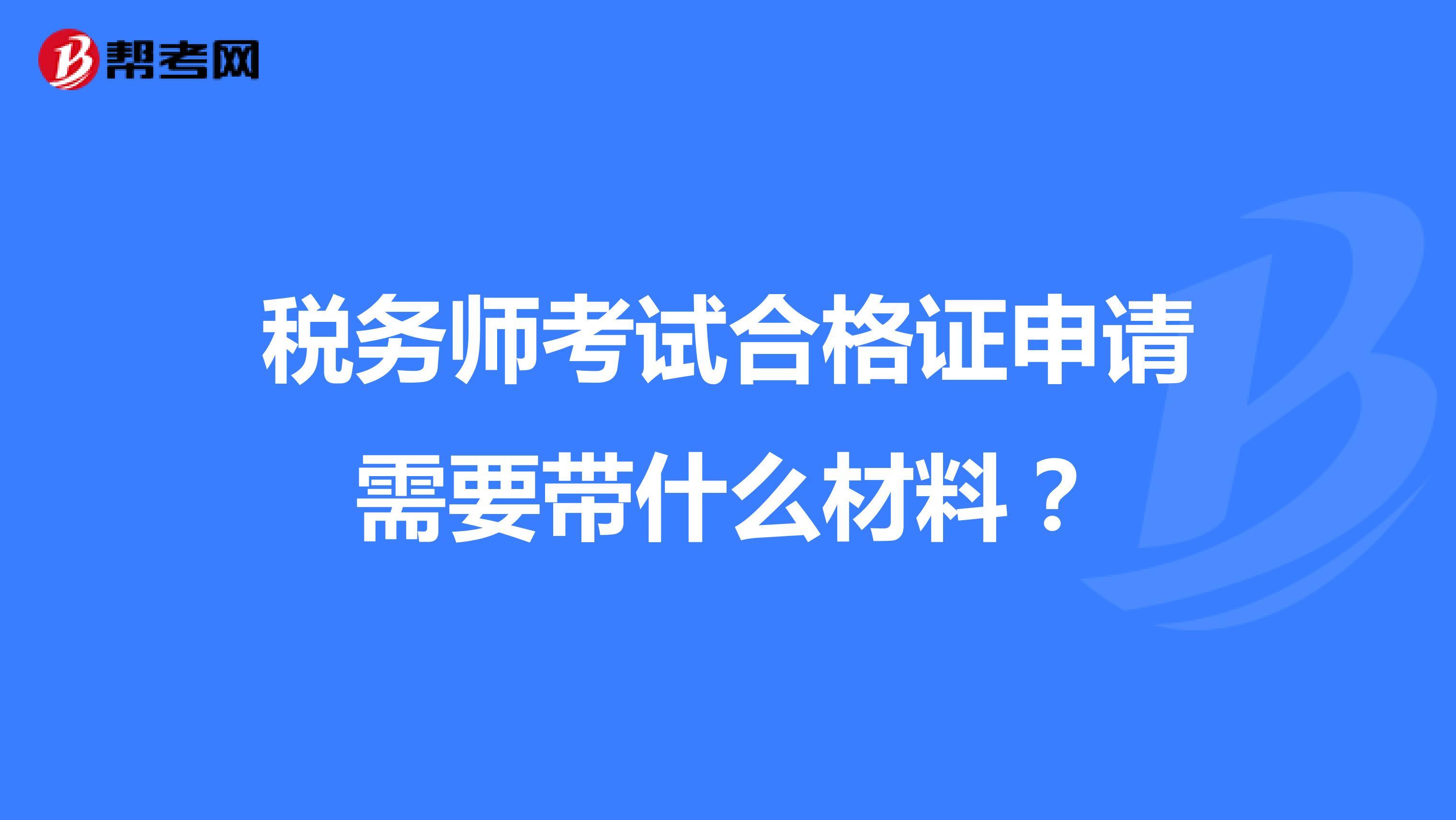 稅務(wù)師考試合格證申請需要帶什么材料?
