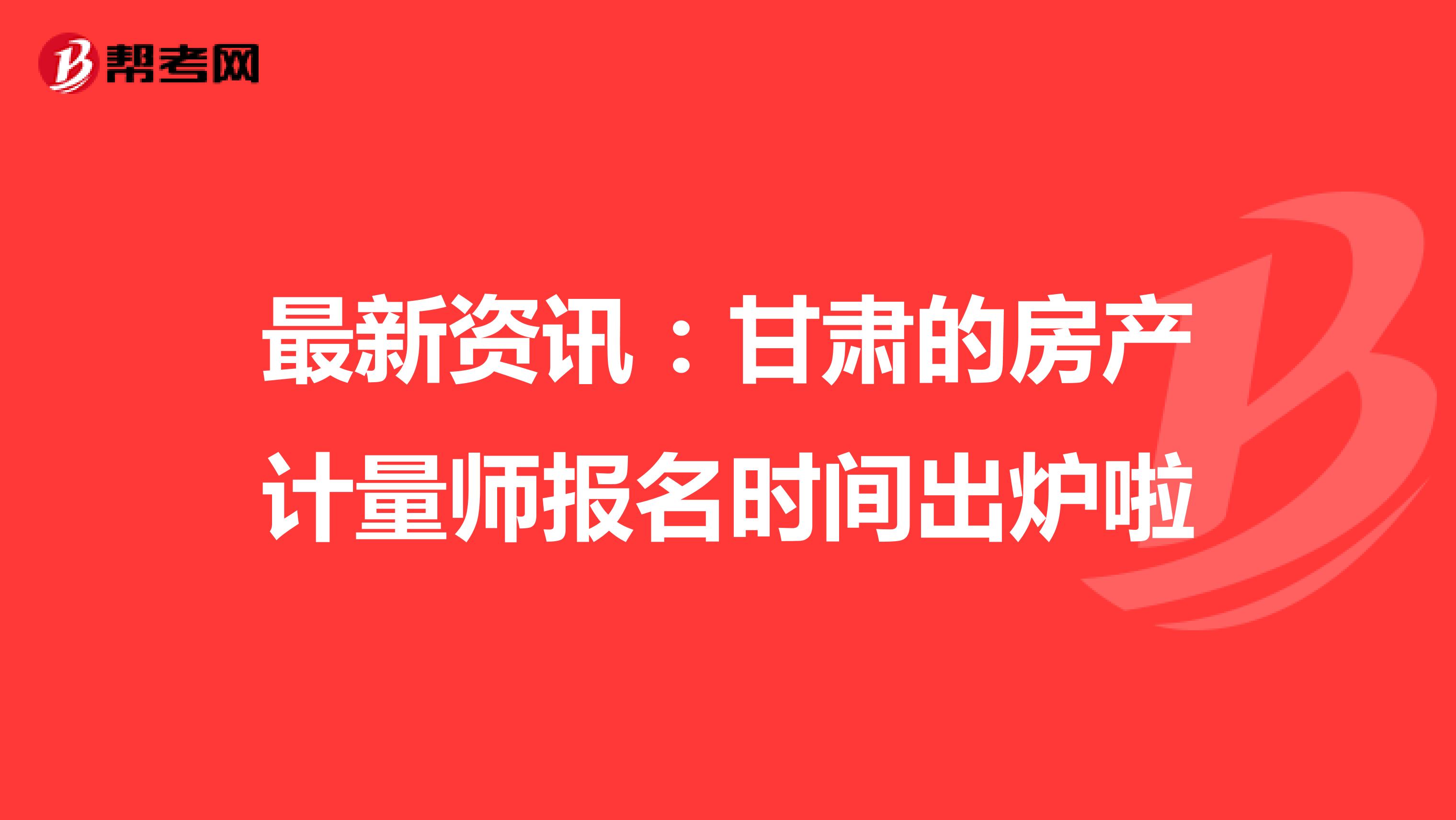 最新资讯：甘肃的房产计量师报名时间出炉啦