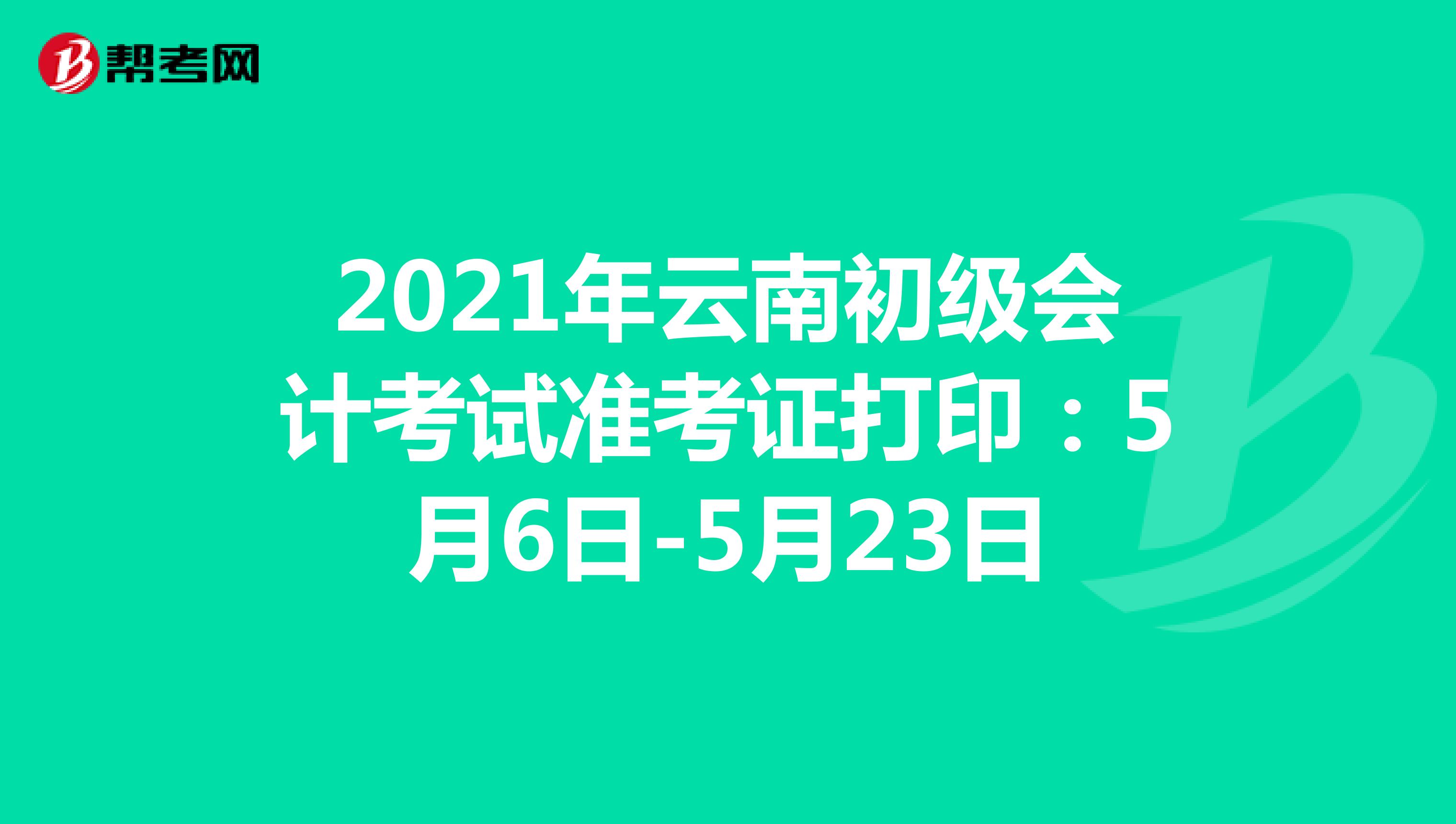 2021年云南初级会计考试准考证打印：5月6日-5月23日