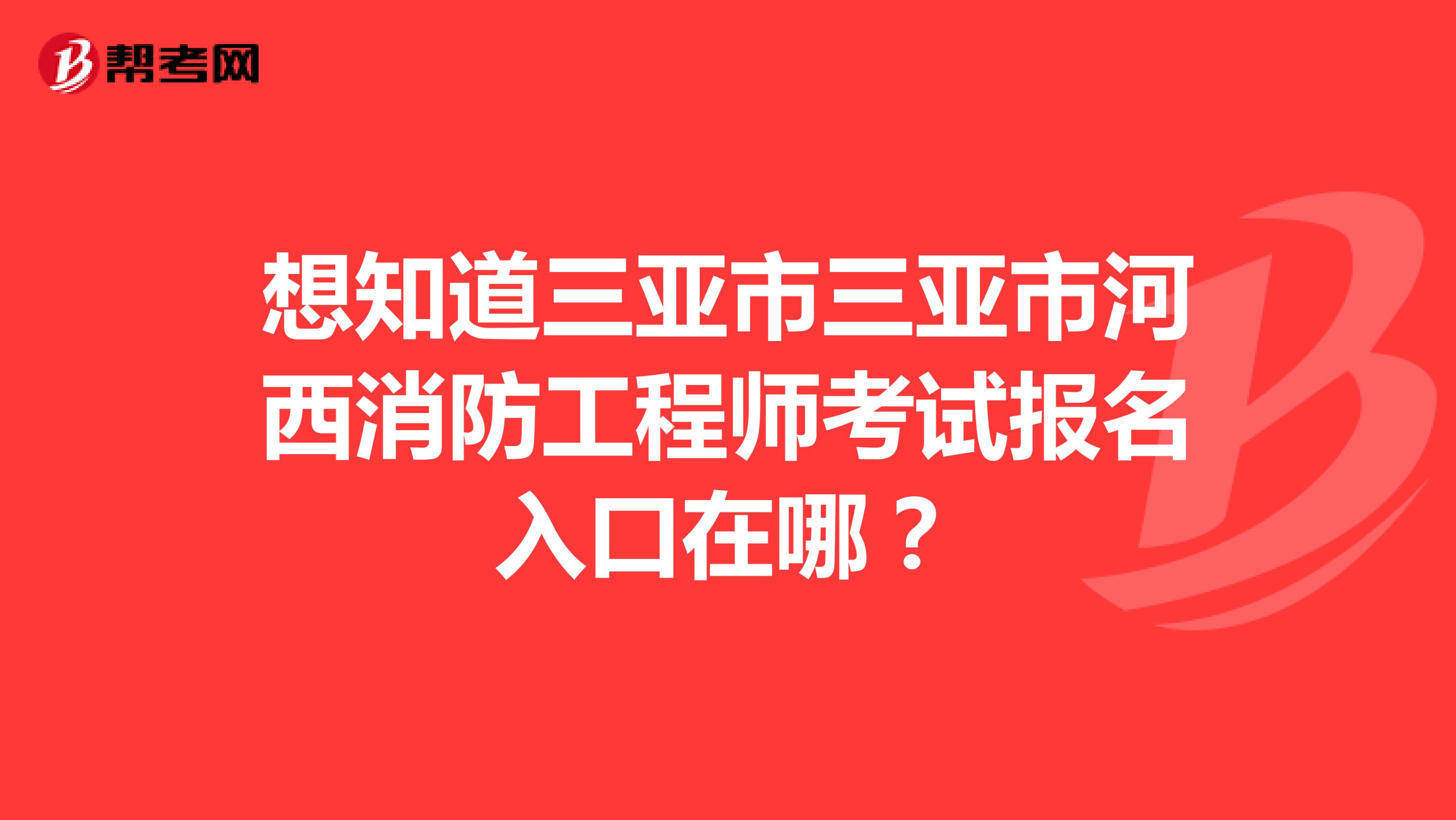 想知道三亚市三亚市河西消防工程师考试报名入口在哪？