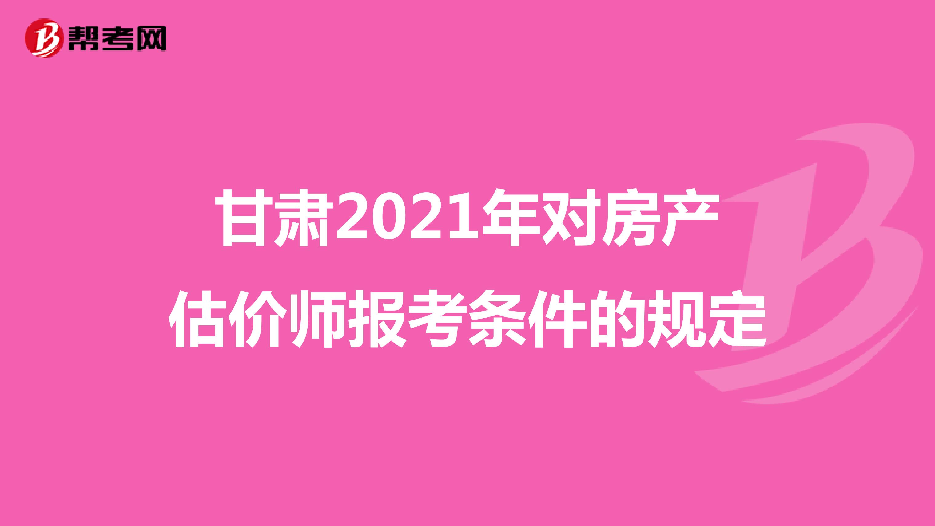 甘肃2021年对房产估价师报考条件的规定