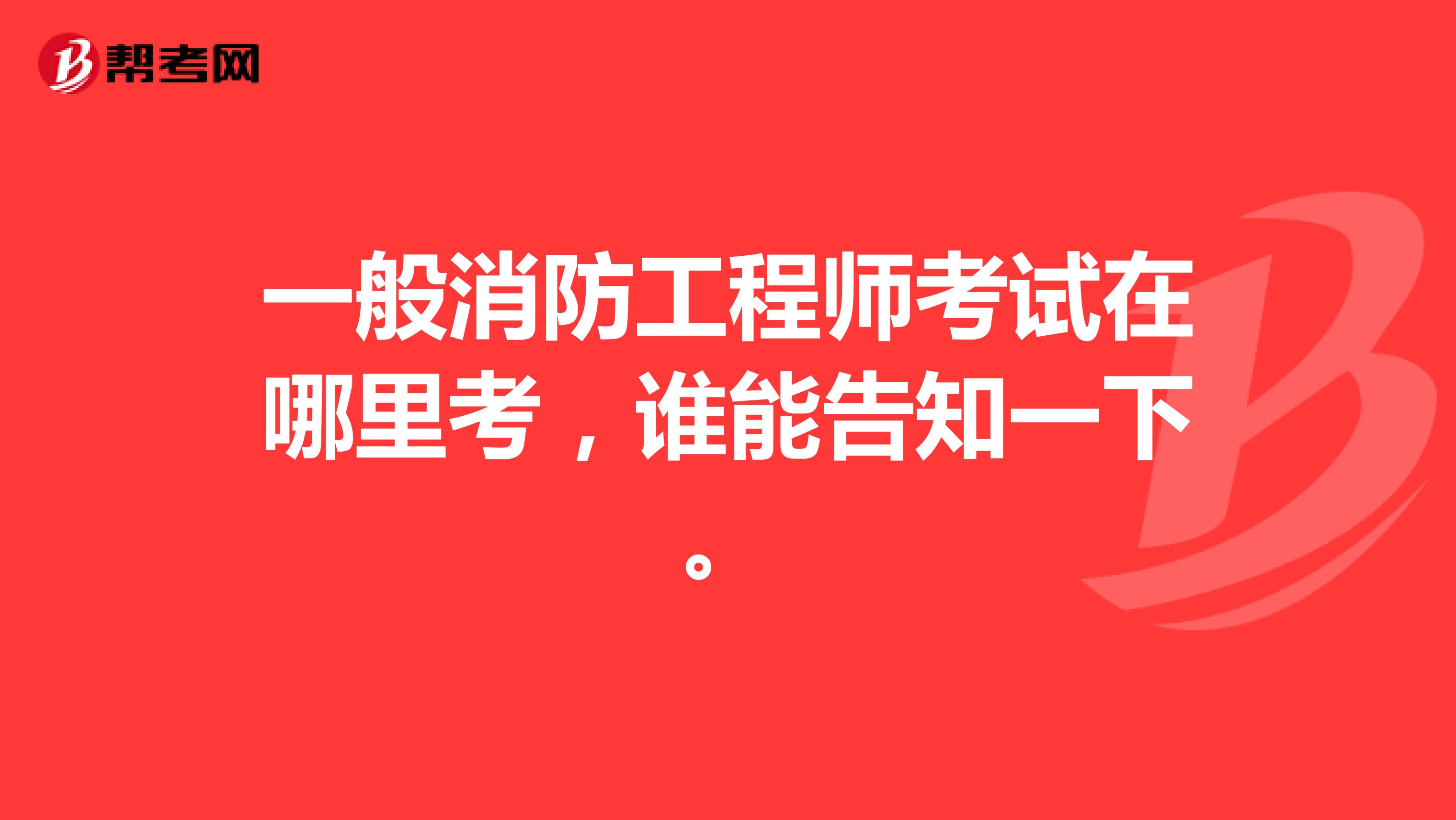 一般消防工程师考试在哪里考，谁能告知一下。