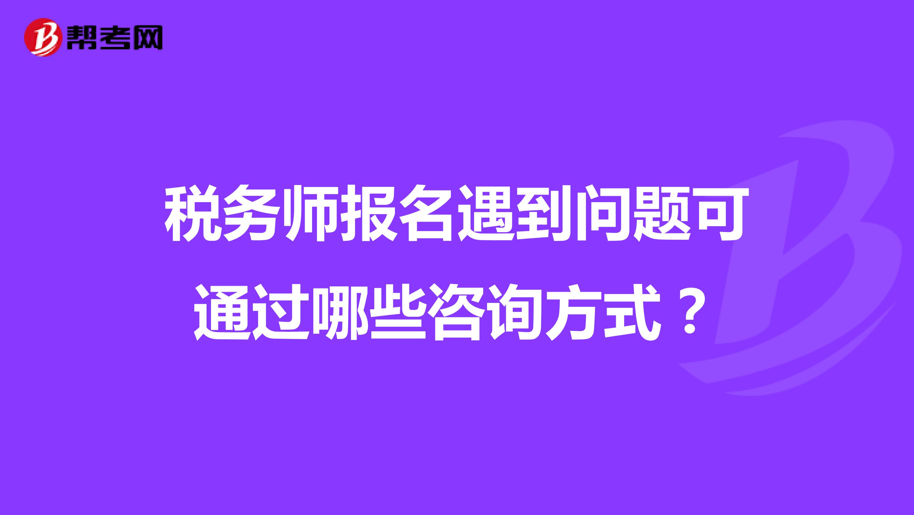 税务师报名遇到问题可通过哪些咨询方式?