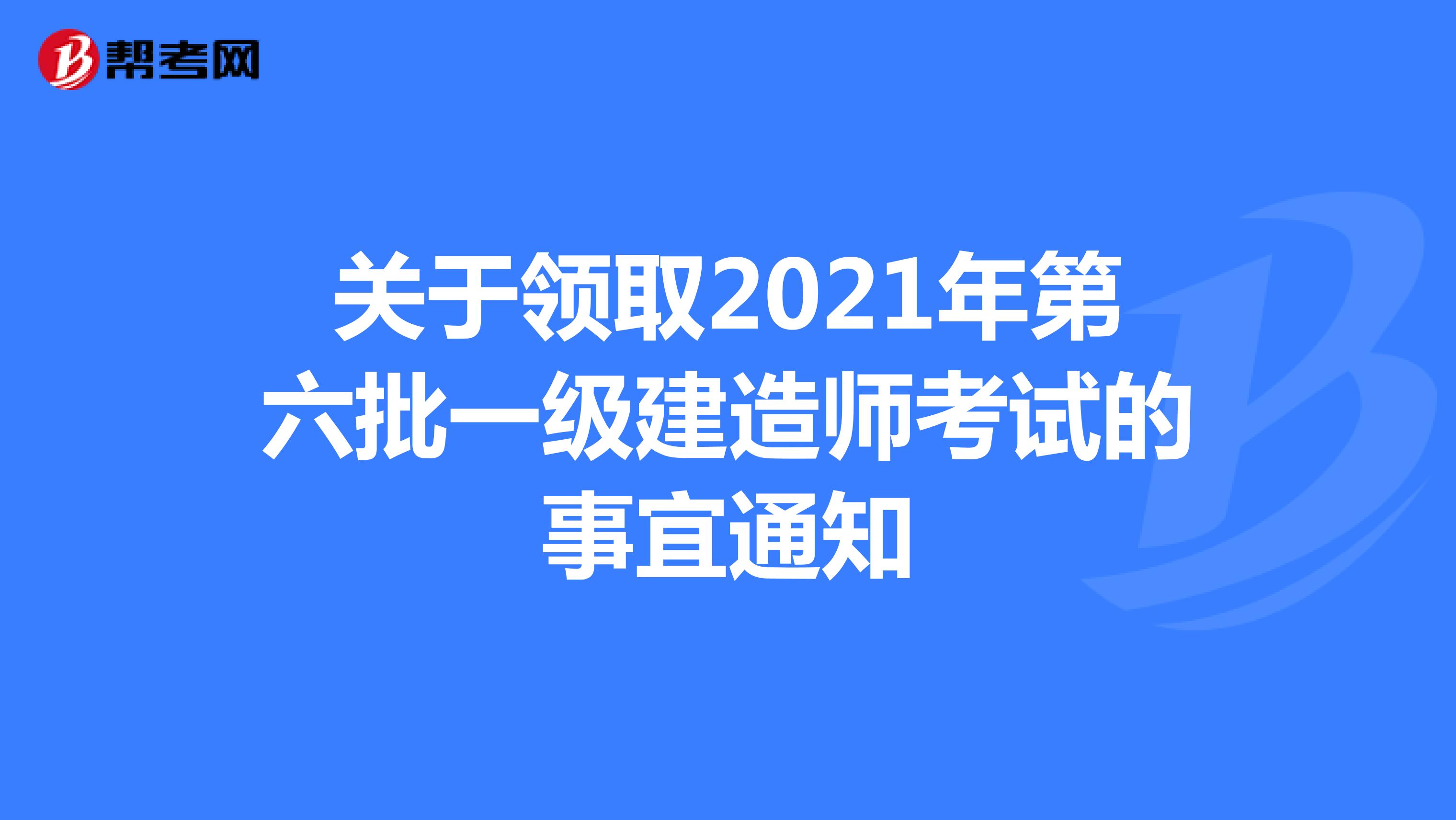 关于领取2021年第六批一级建造师考试的事宜通知