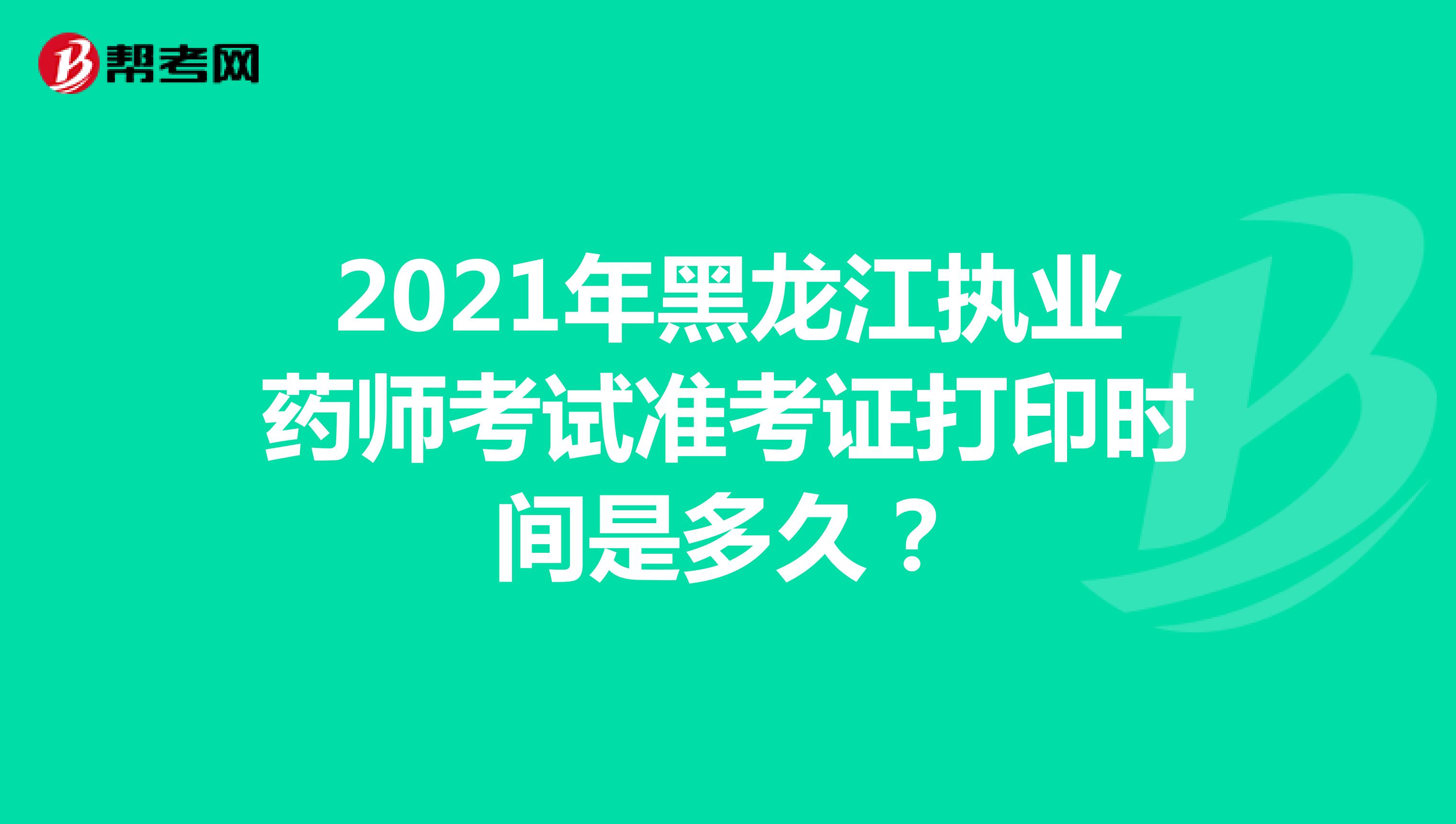 2021年黑龙江执业药师考试准考证打印时间是多久？