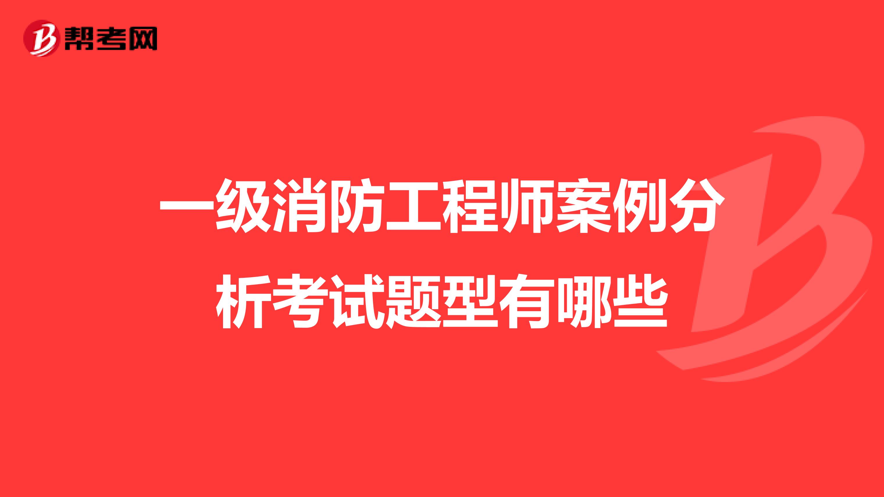 一级消防工程师案例分析考试题型有哪些