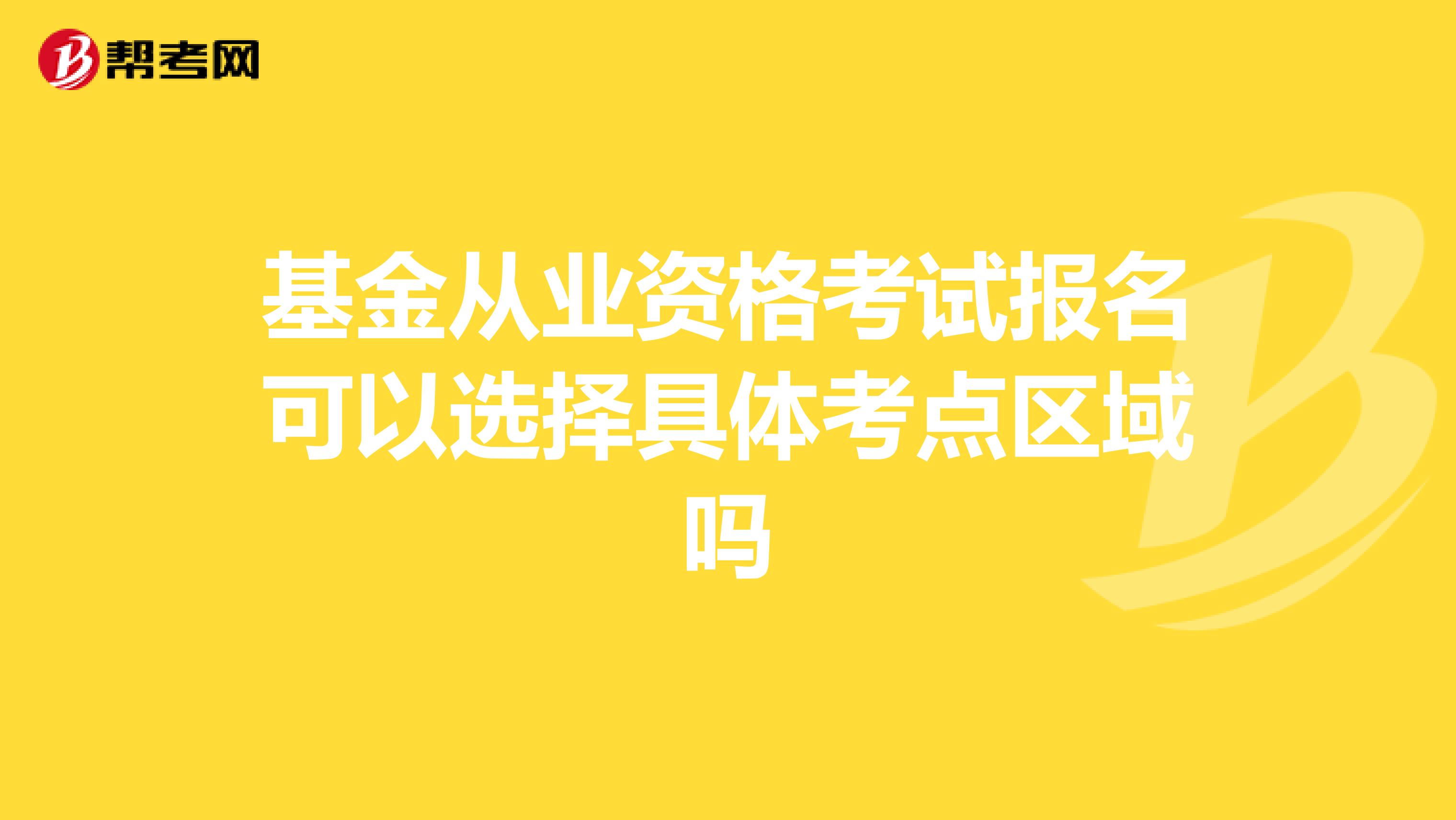 基金从业资格考试报名可以选择具体考点区域吗