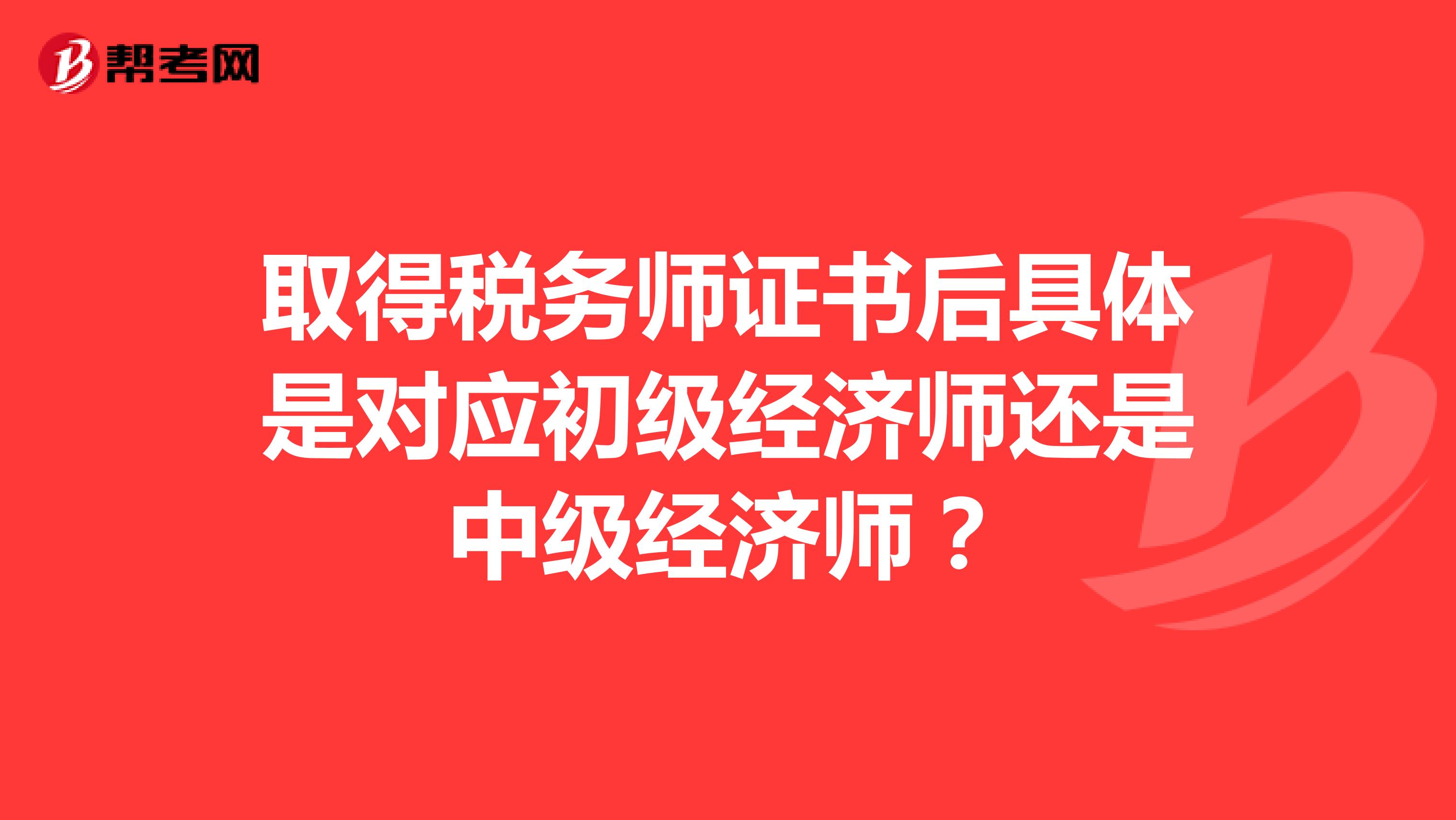 取得稅務(wù)師證書后具體是對(duì)應(yīng)初級(jí)經(jīng)濟(jì)師還是中級(jí)經(jīng)濟(jì)師?