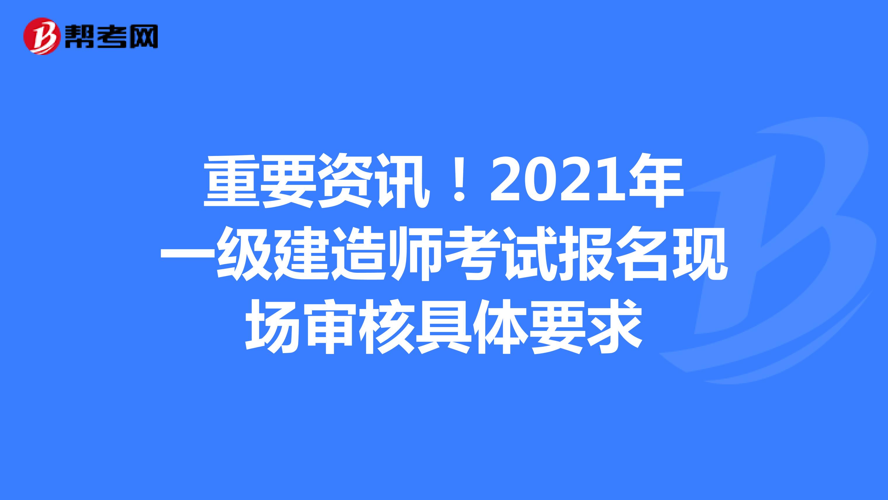 重要资讯！2021年一级建造师考试报名现场审核具体要求
