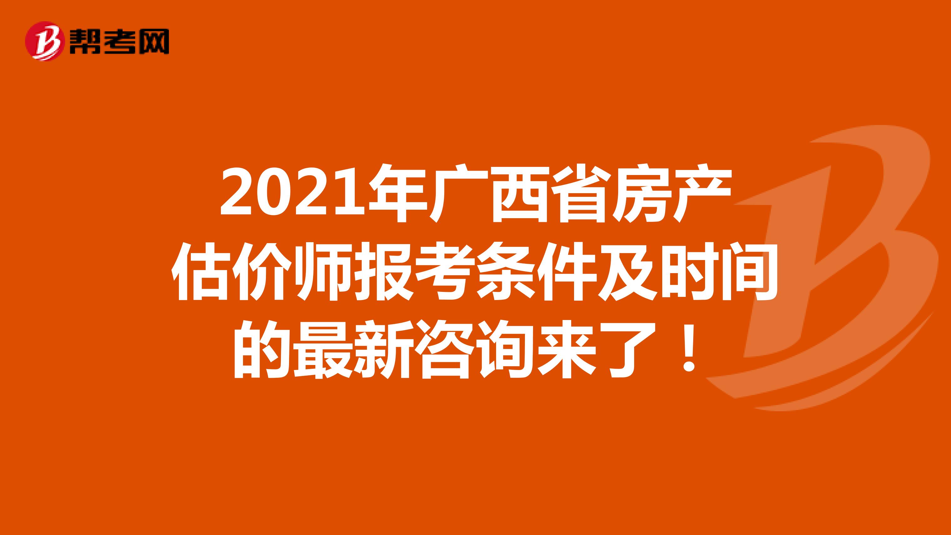  2021年广西省房产估价师报考条件及时间的最新咨询来了！