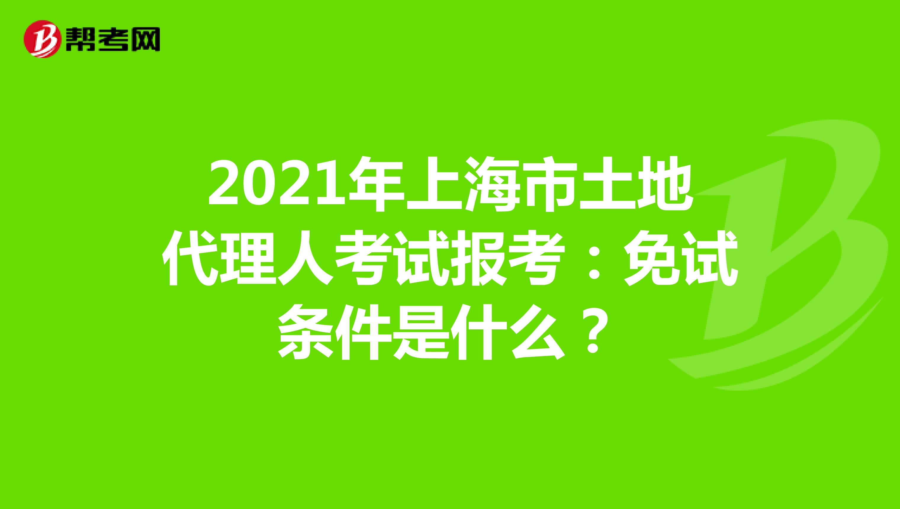2021年上海市土地代理人考试报考：免试条件是什么？