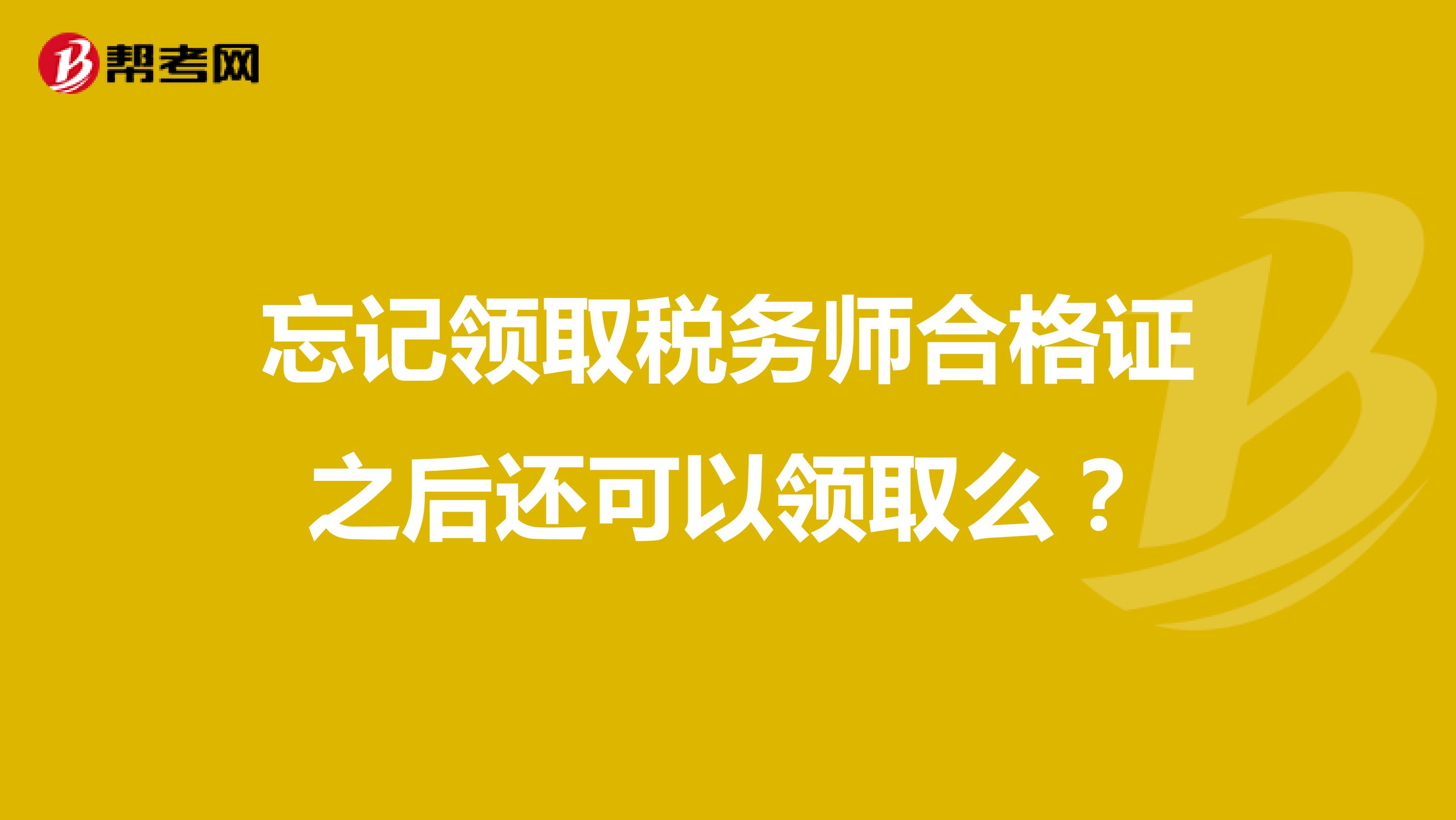 忘記領(lǐng)取稅務(wù)師合格證之后還可以領(lǐng)取么？