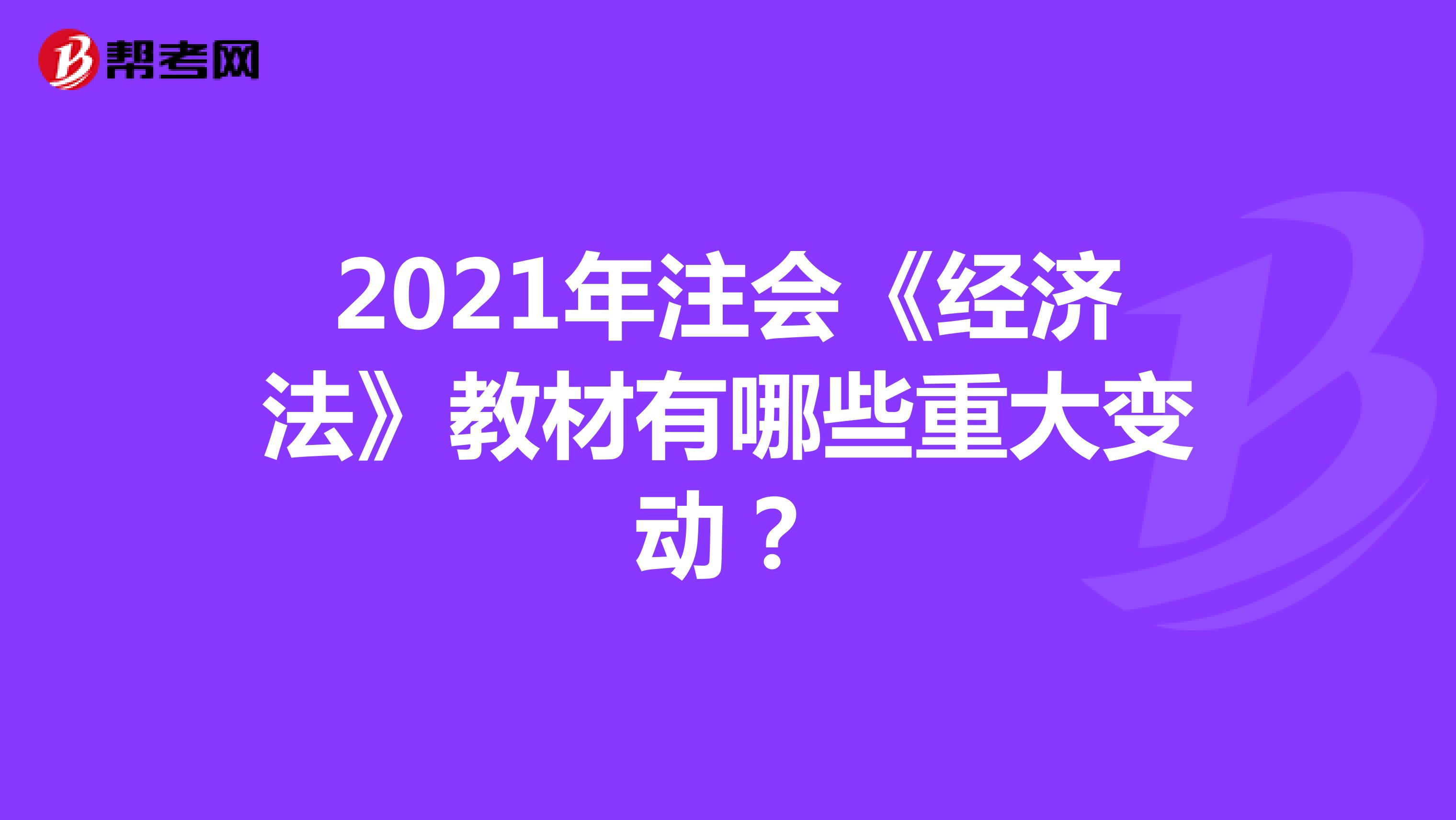 2021年注會《經(jīng)濟(jì)法》教材有哪些重大變動?