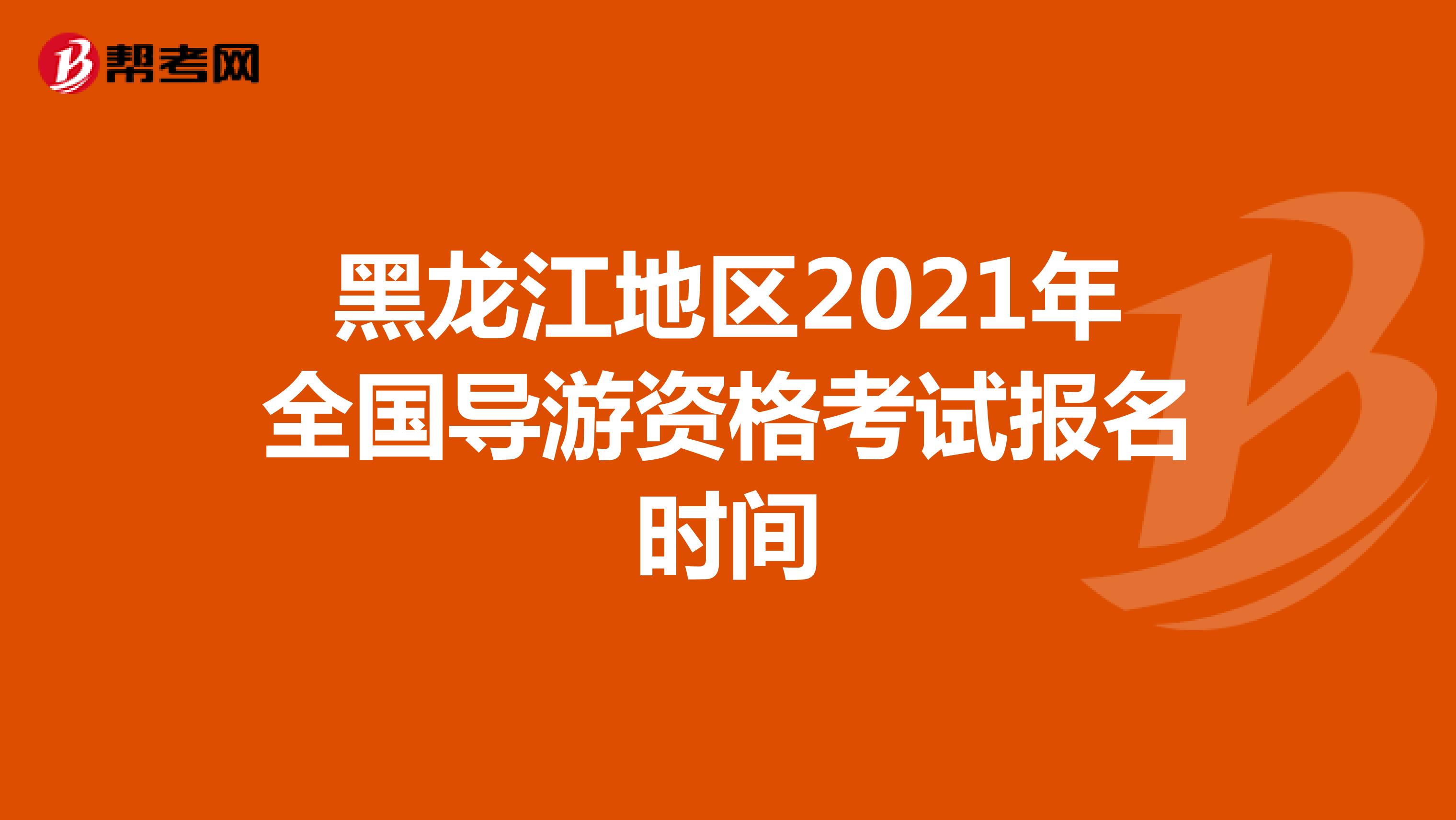 黑龙江地区2021年全国导游资格考试报名时间