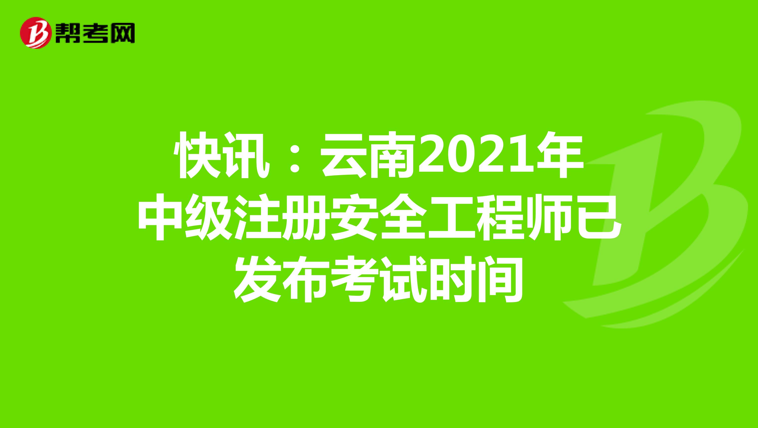 快讯：云南2021年中级注册安全工程师已发布考试时间