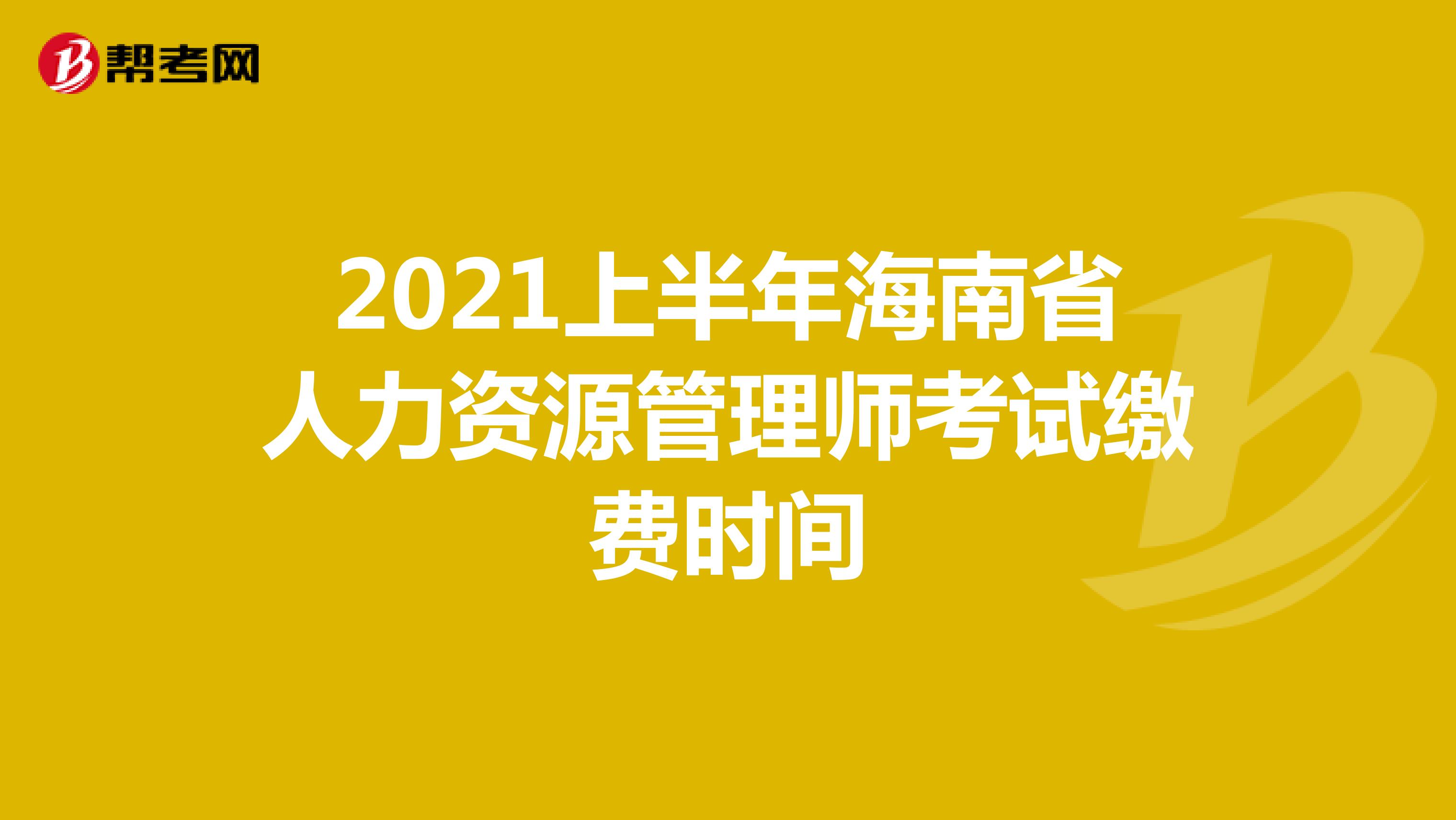 2021上半年海南省人力資源管理師考試繳費時間