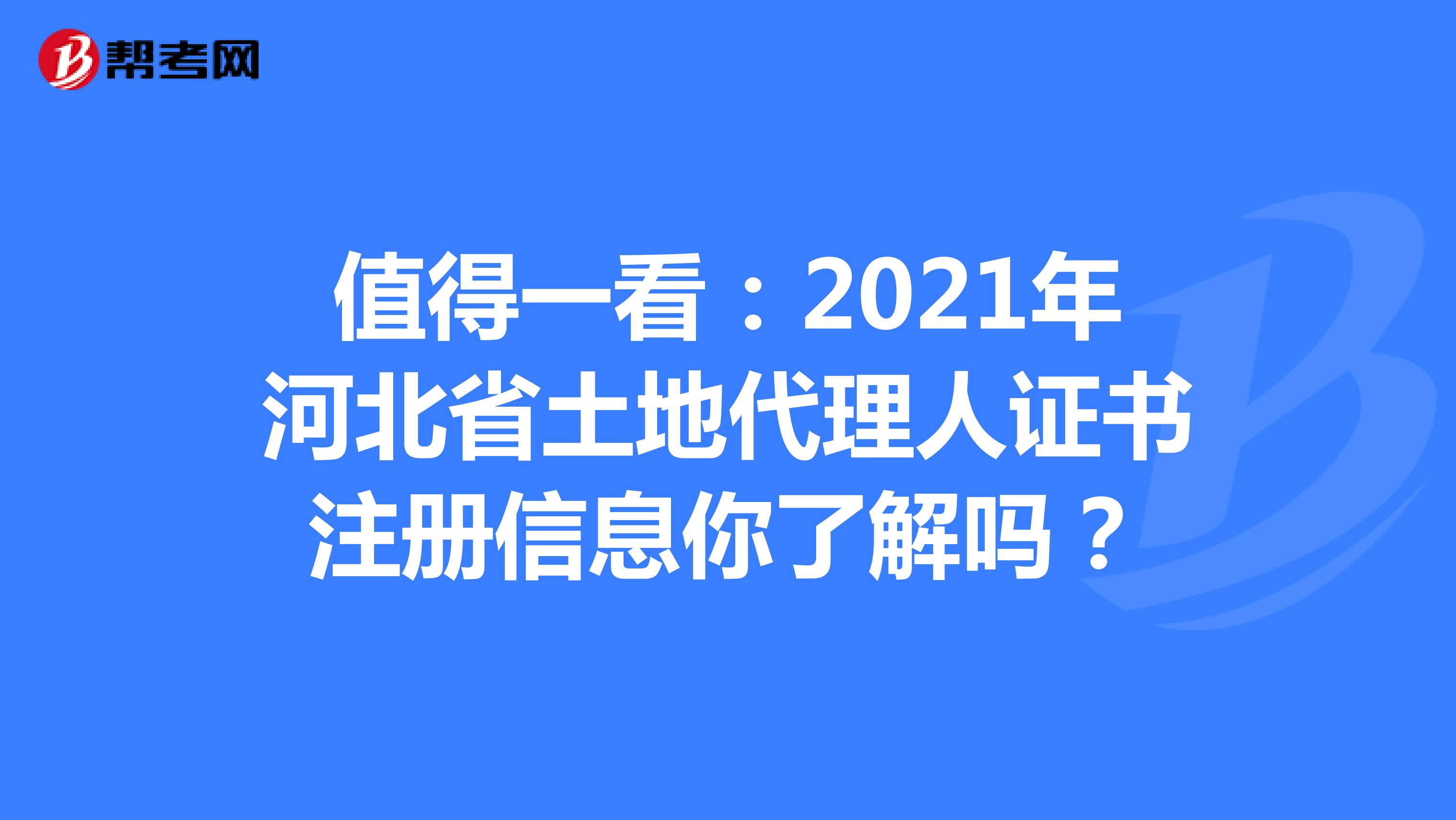 值得一看：2021年河北省土地代理人證書注冊信息你了解嗎？