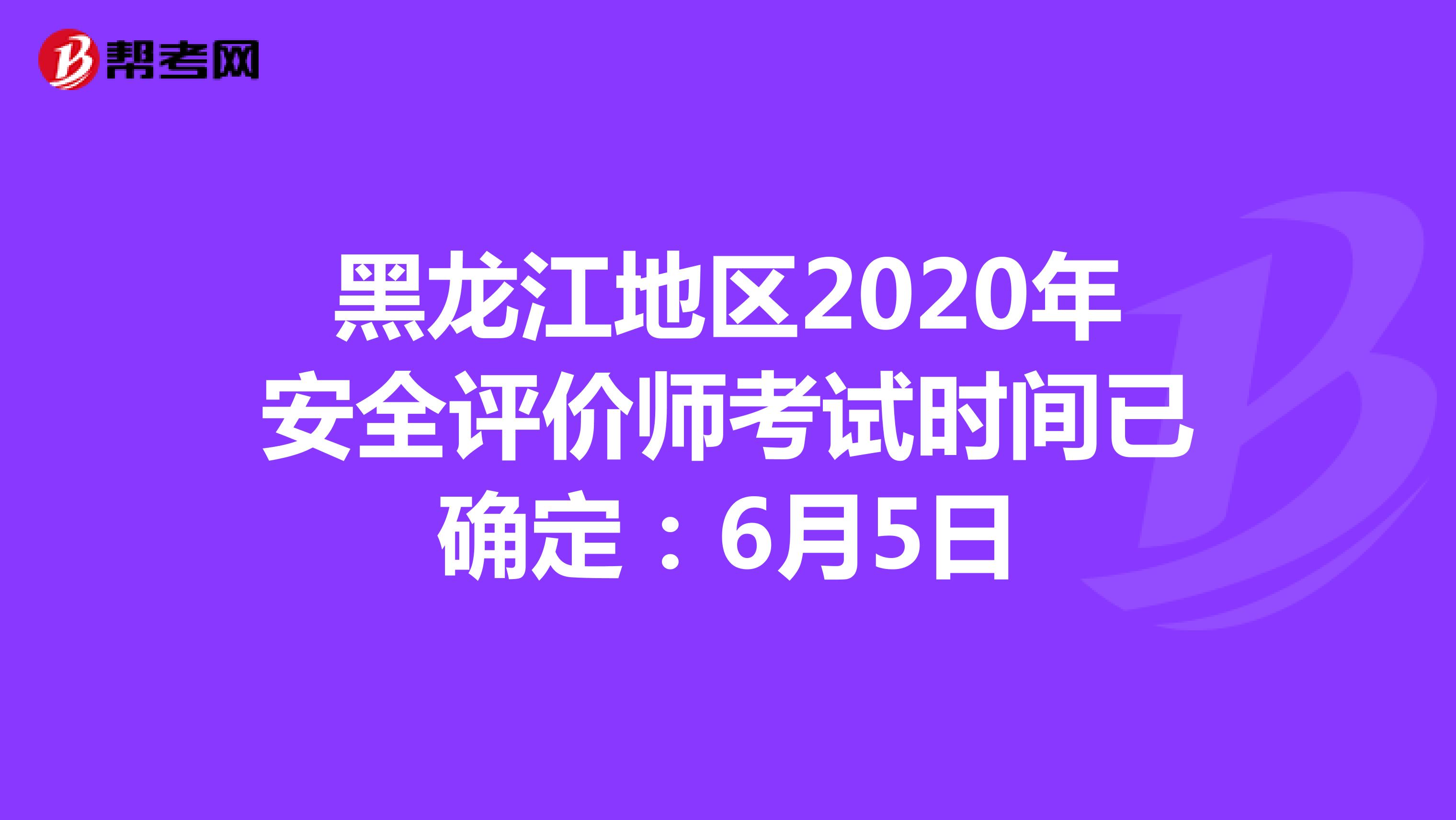 黑龙江地区2020年安全评价师考试时间已确定：6月5日